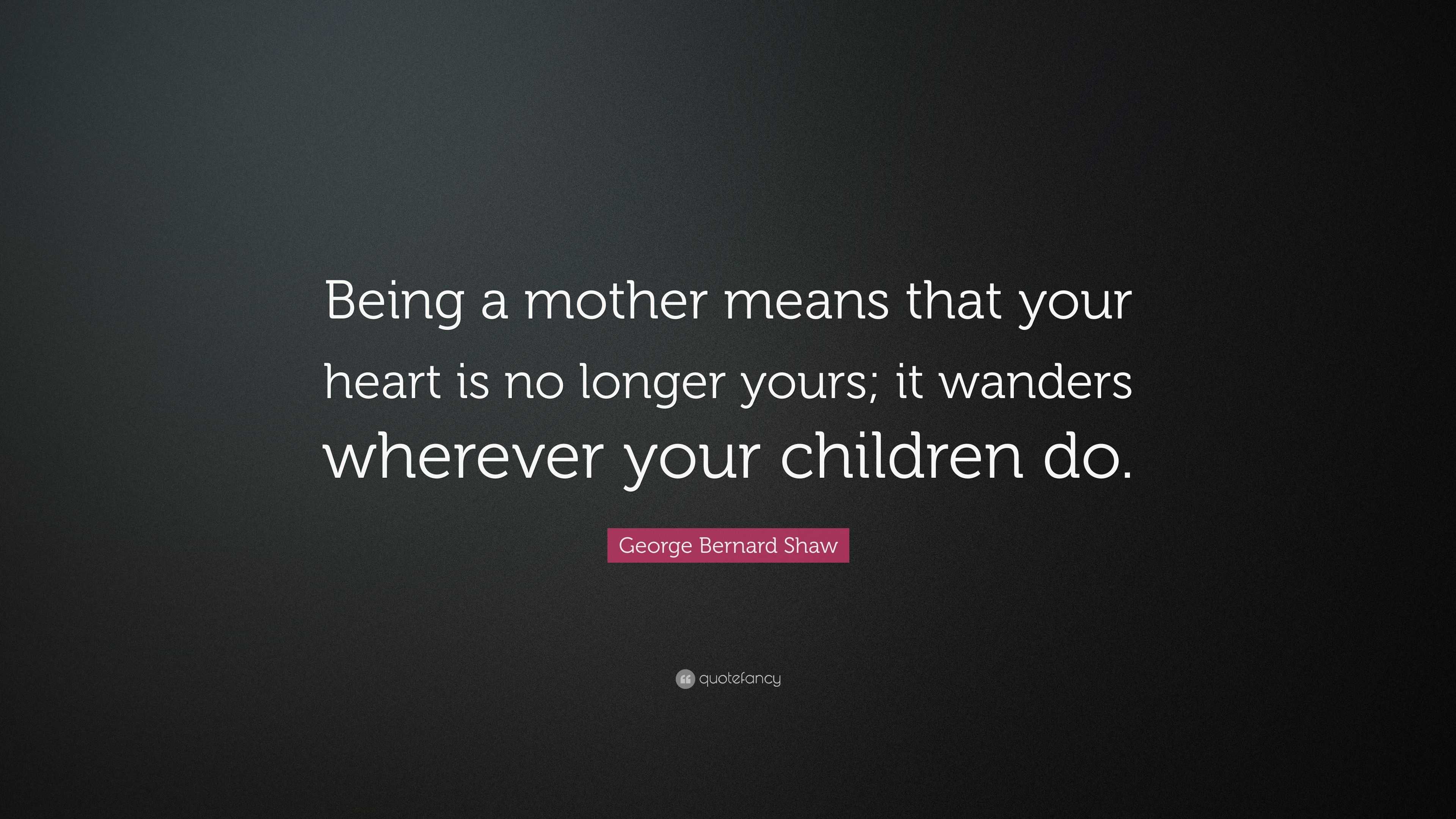 George Bernard Shaw Quote: “Being a mother means that your heart is no ...