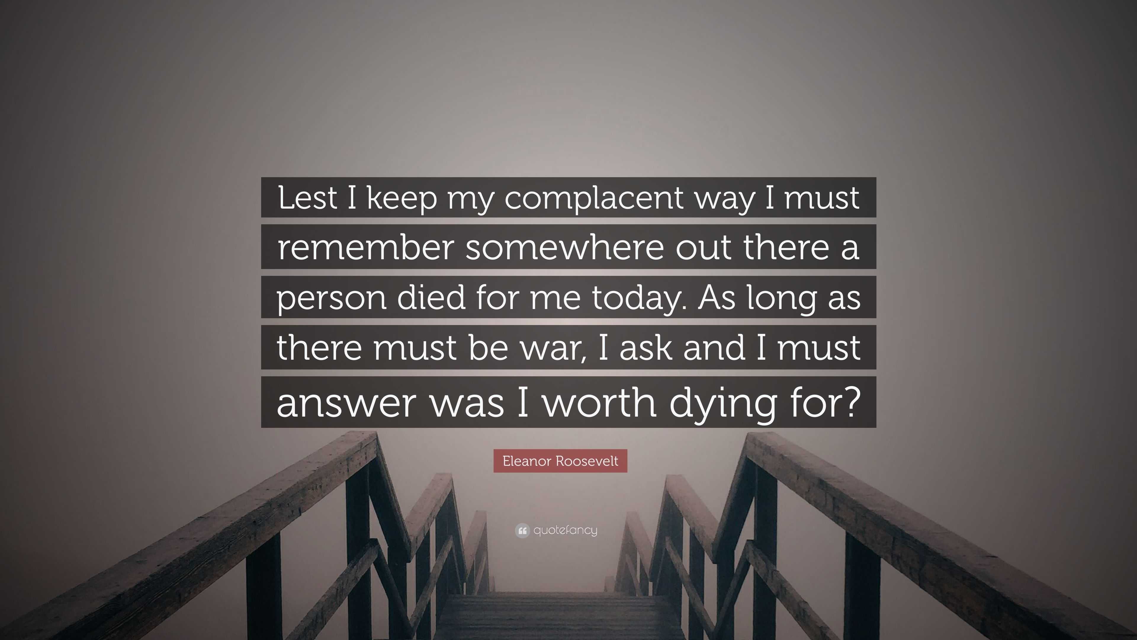 Eleanor Roosevelt Quote Lest I Keep My Complacent Way I Must Remember Somewhere Out There A Person Died For Me Today As Long As There Must Be W 10 Wallpapers Quotefancy