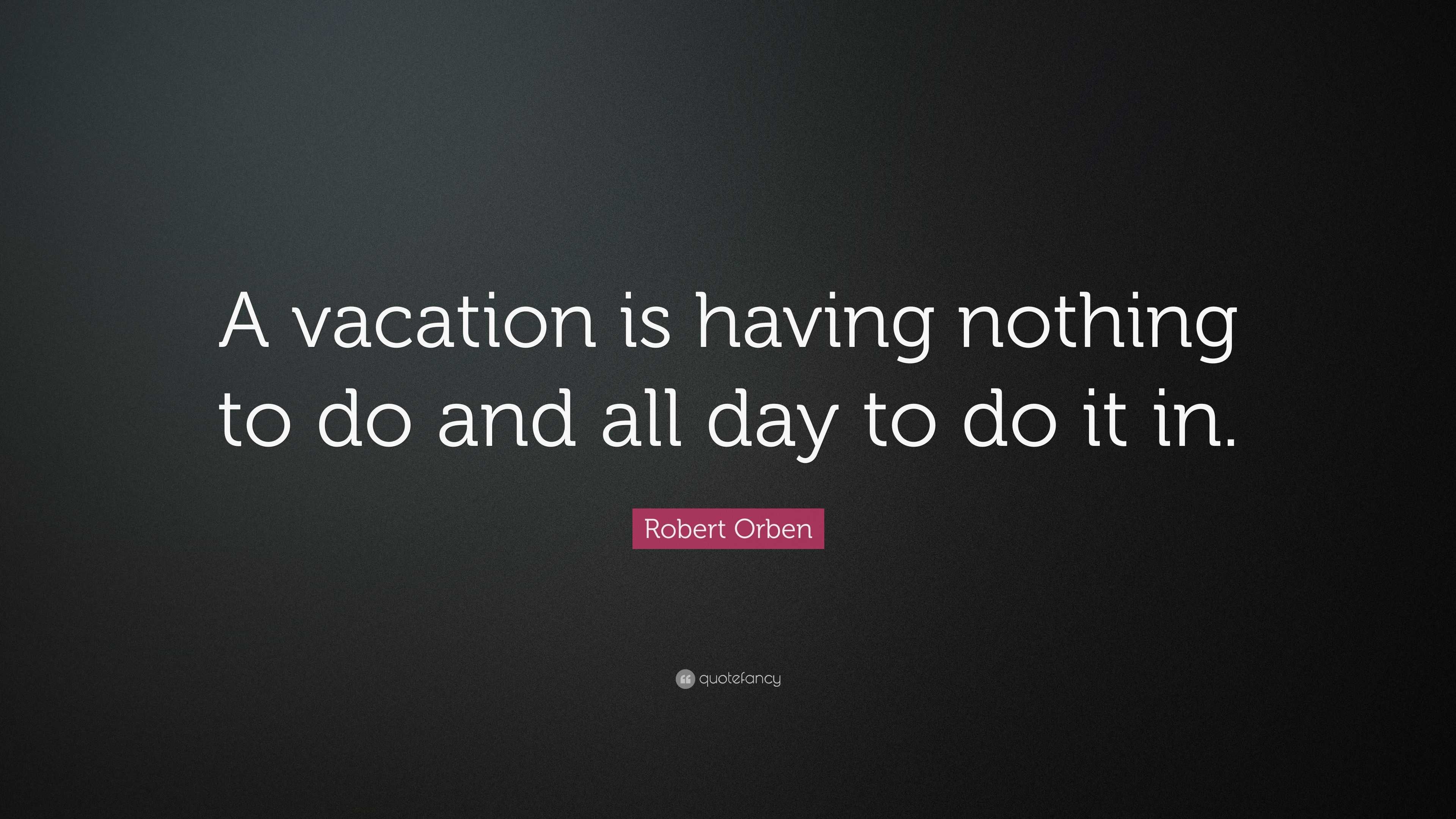 Robert Orben Quote: “A vacation is having nothing to do and all day to ...