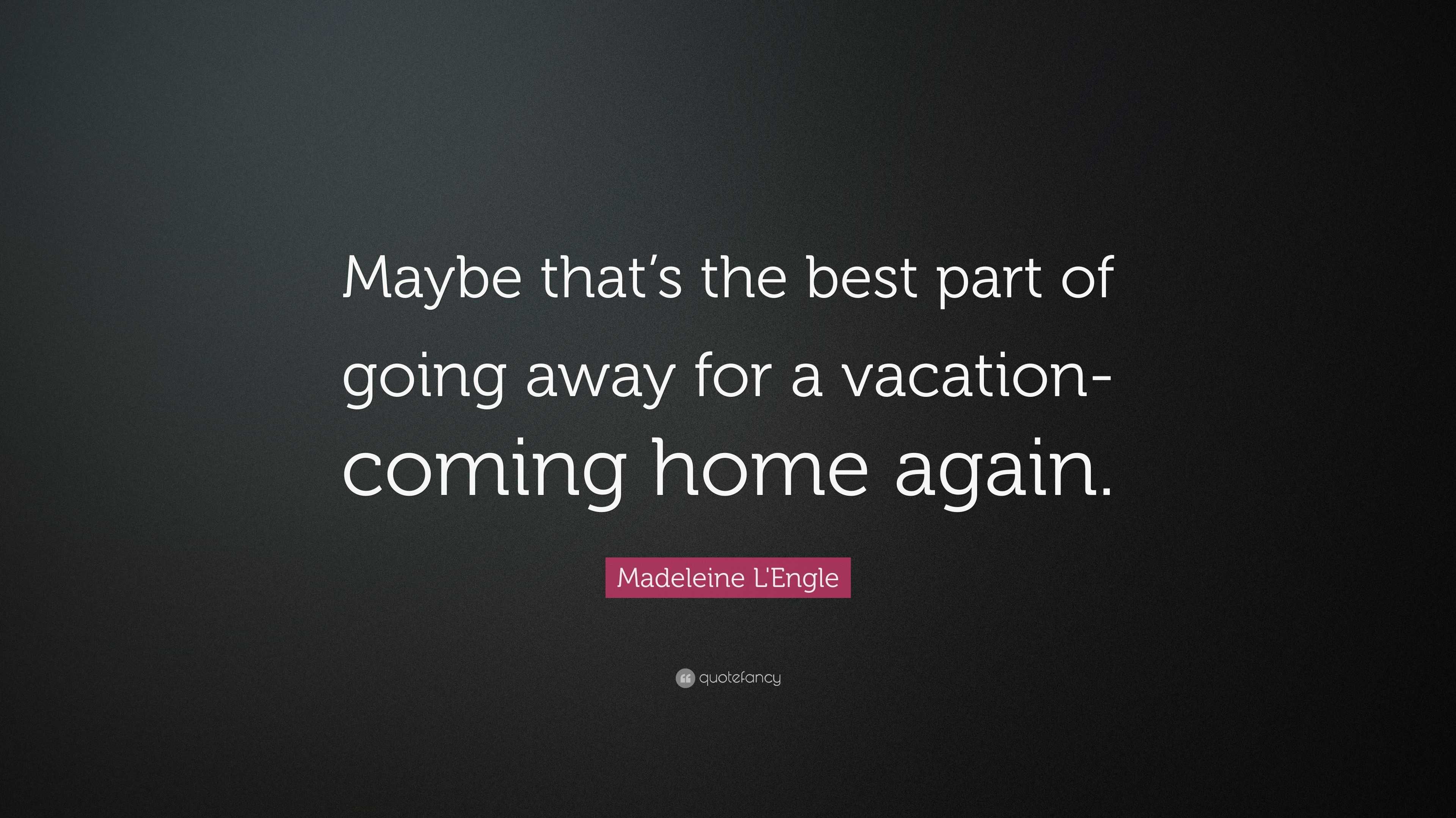 Madeleine L'Engle Quote: “Maybe that’s the best part of going away for ...