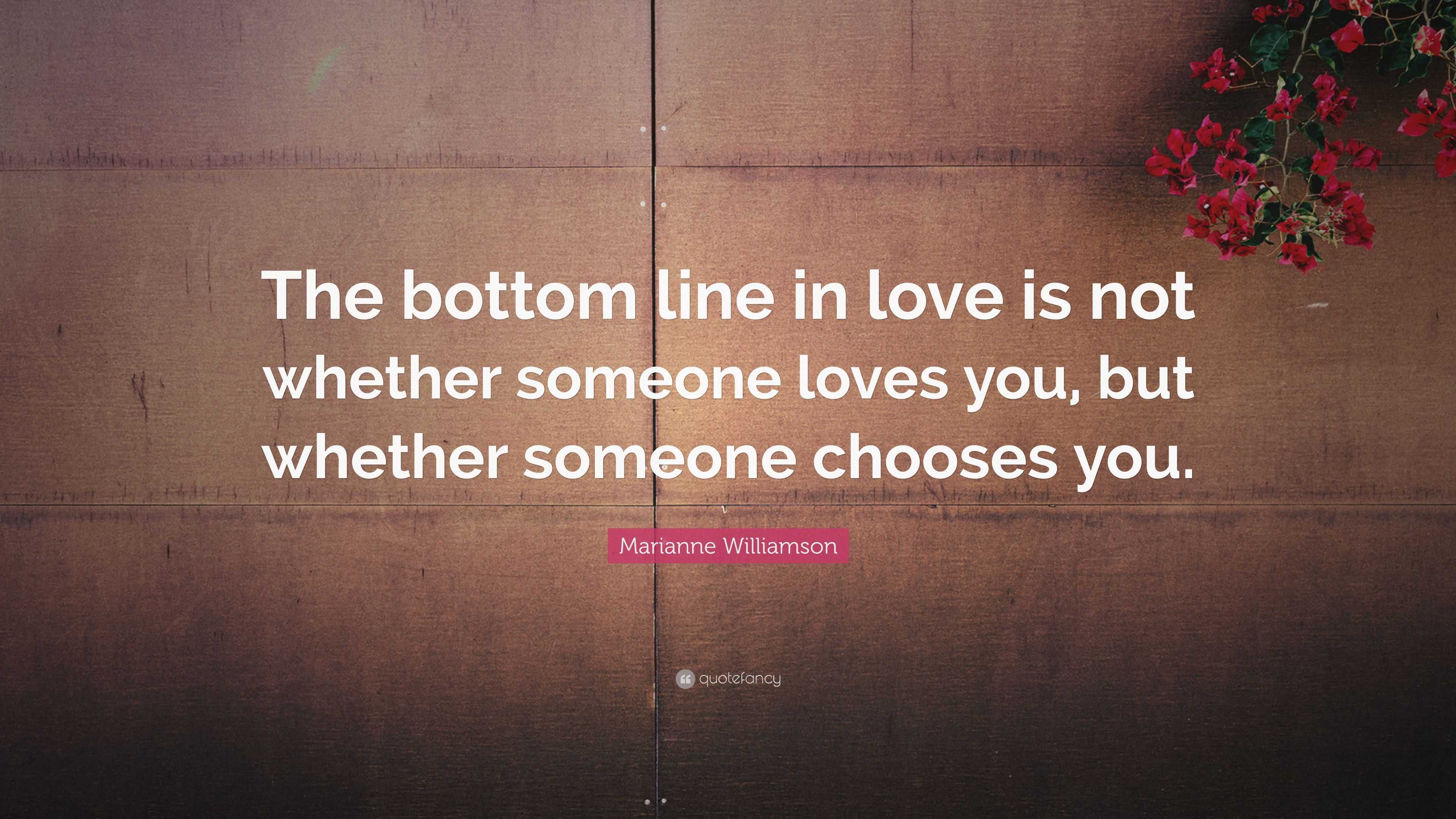 Marianne Williamson Quote “The bottom line in love is not whether someone loves you