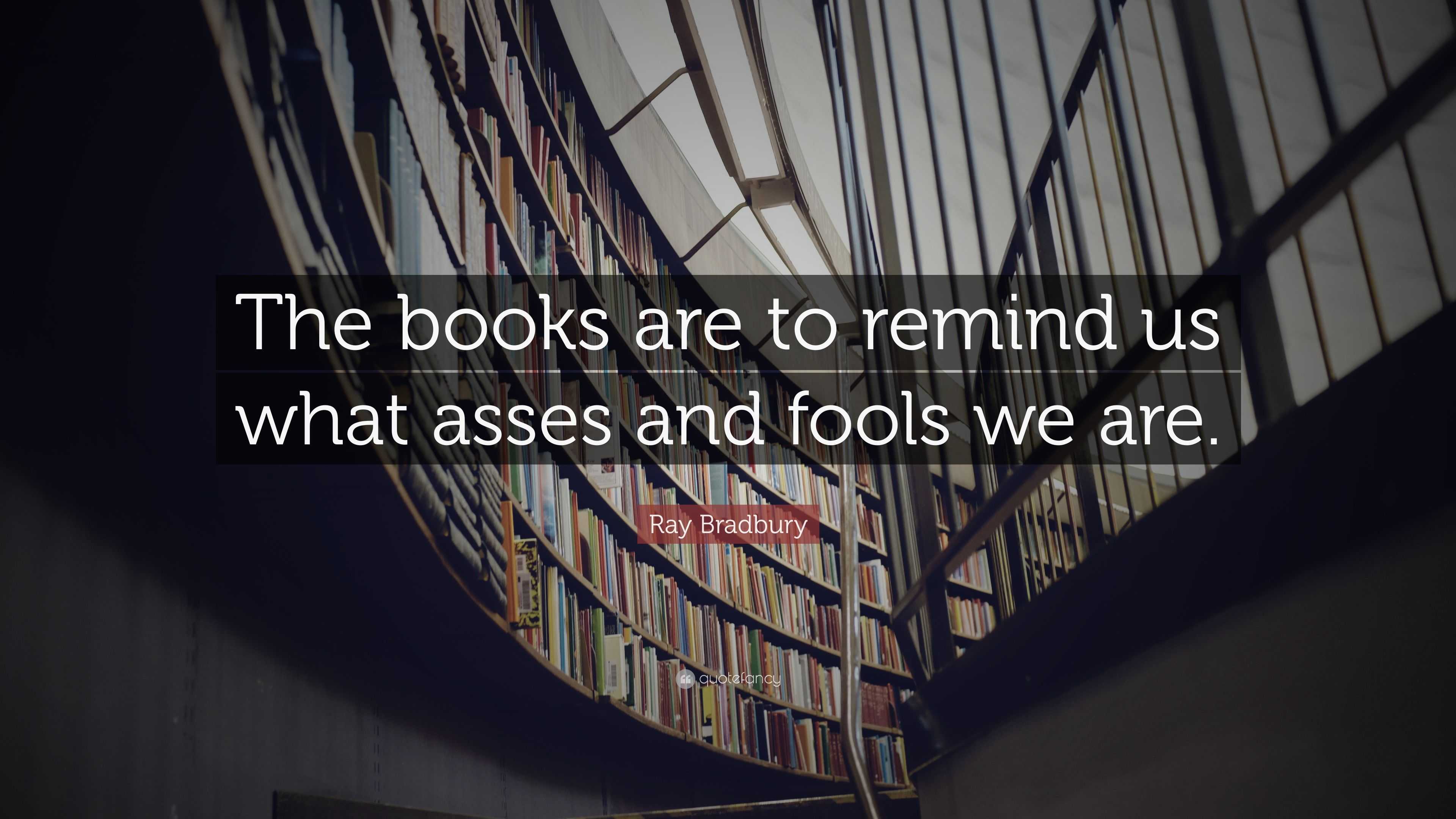 Ray Bradbury Quote: “The books are to remind us what asses and fools we ...