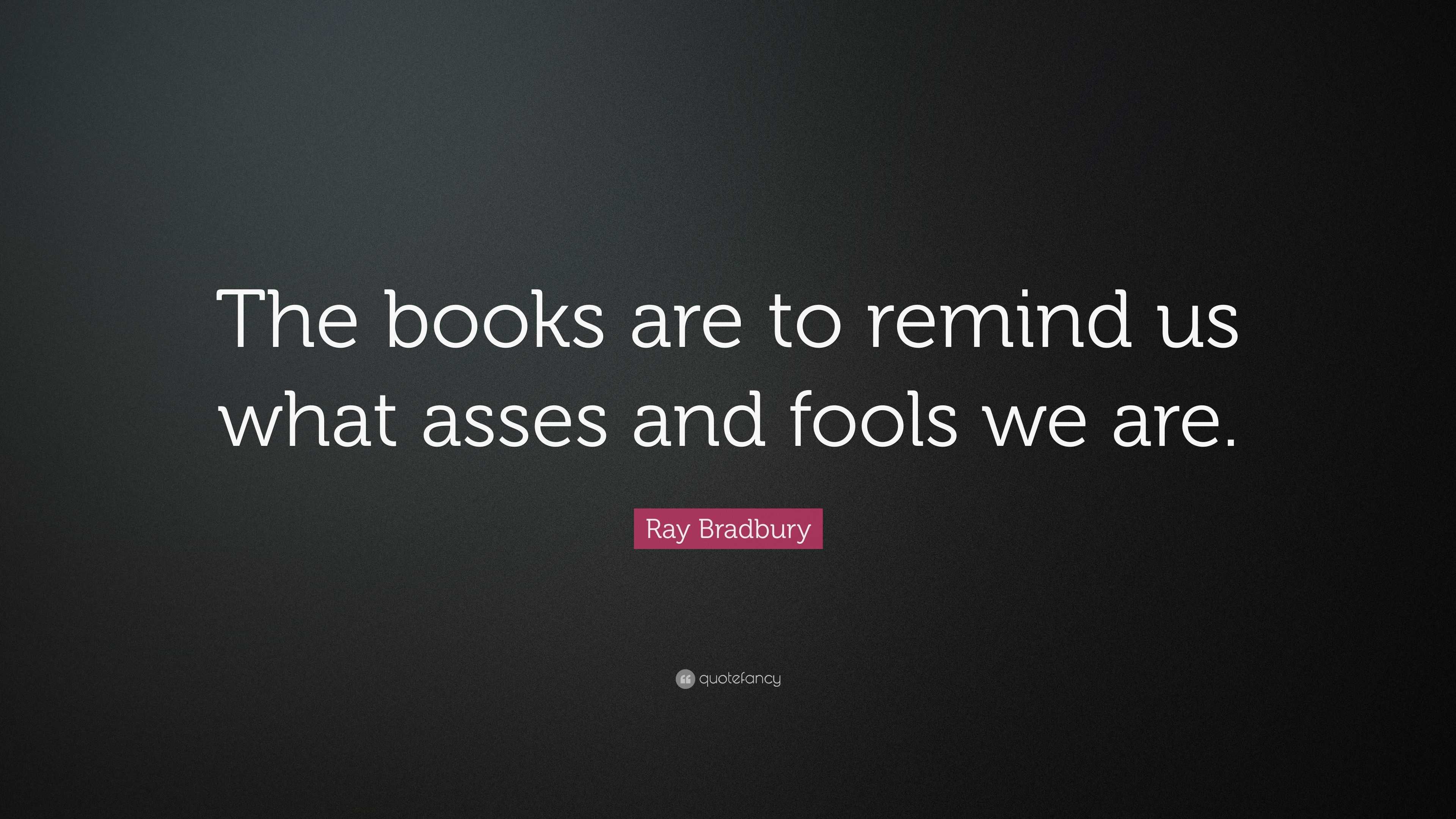 Ray Bradbury Quote: “The books are to remind us what asses and fools we ...