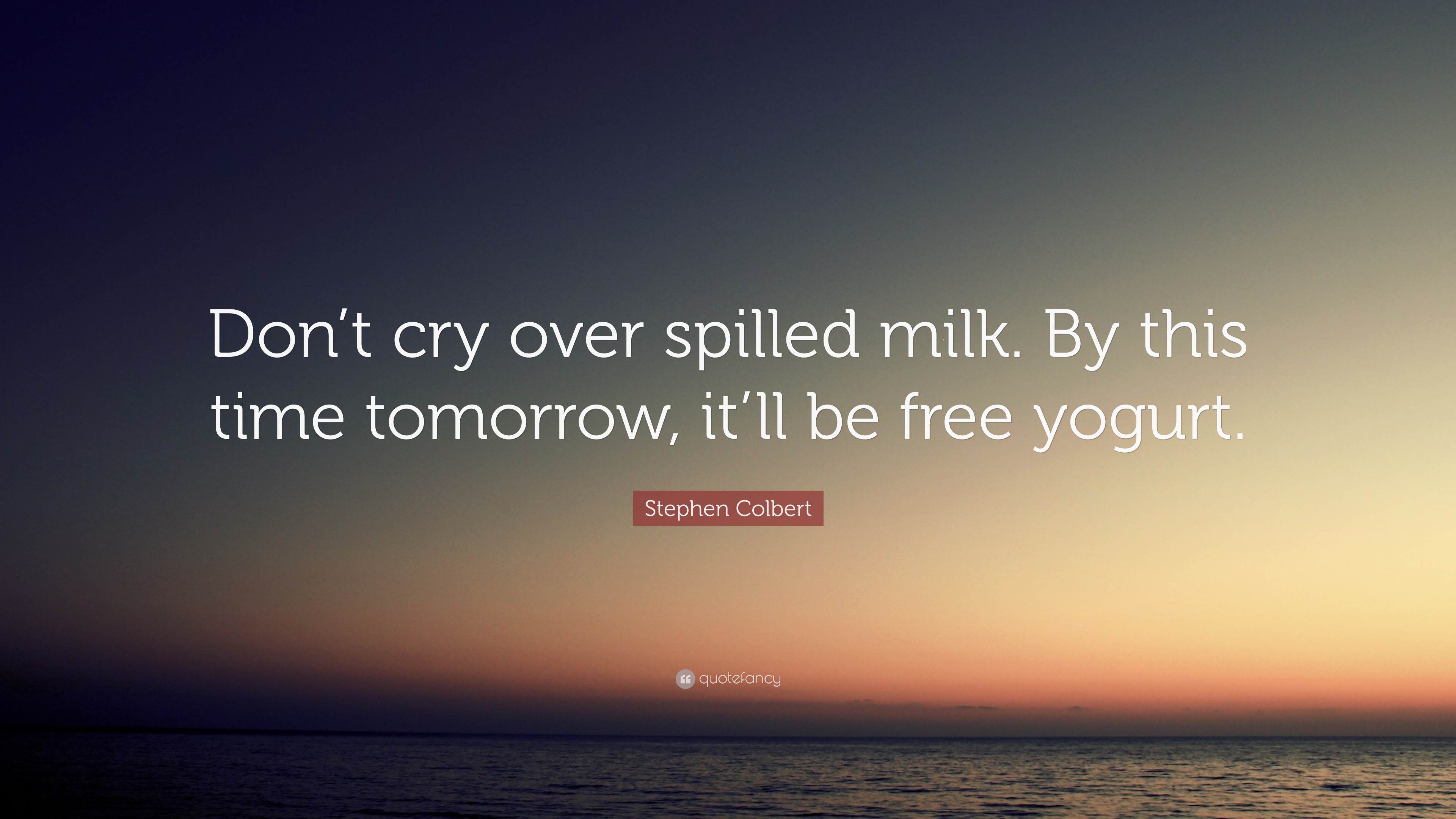 Stephen Colbert Quote: “Don’t cry over spilled milk. By this time ...