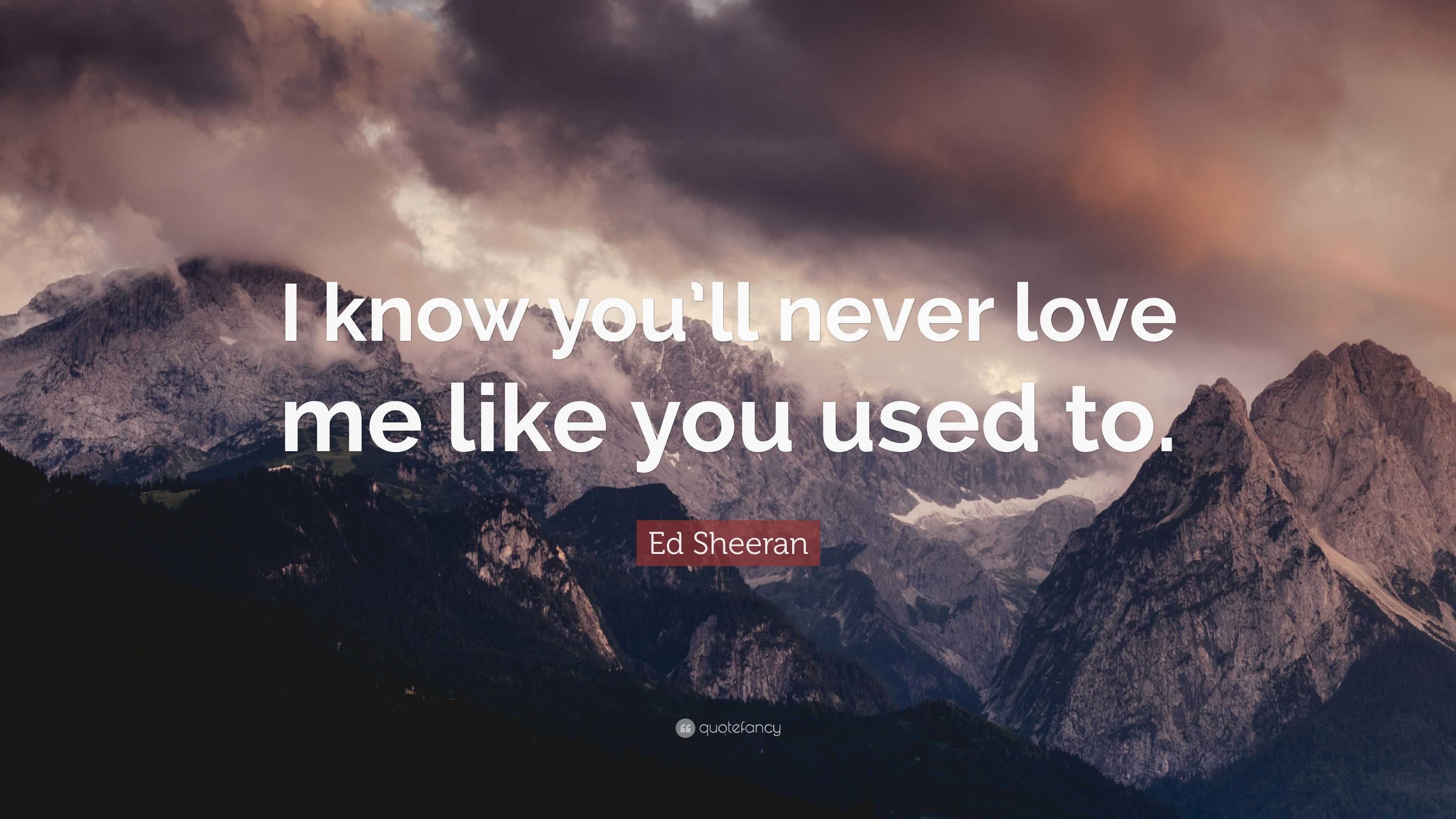 Ed Sheeran Quote “I know you ll never love me like you used