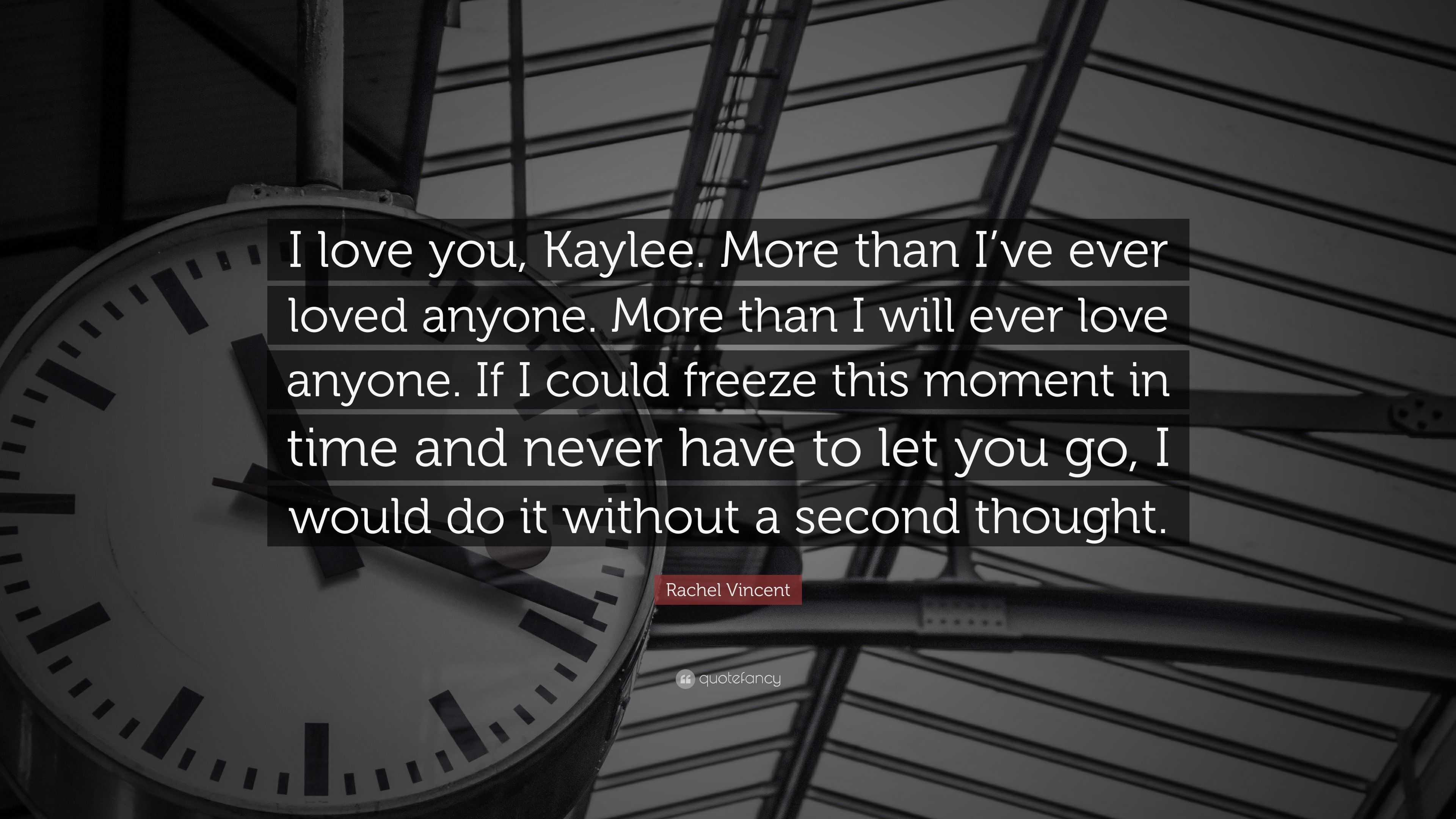 Rachel Vincent Quote I Love You Kaylee More Than I Ve Ever Loved Anyone More Than I Will Ever Love Anyone If I Could Freeze This Moment I
