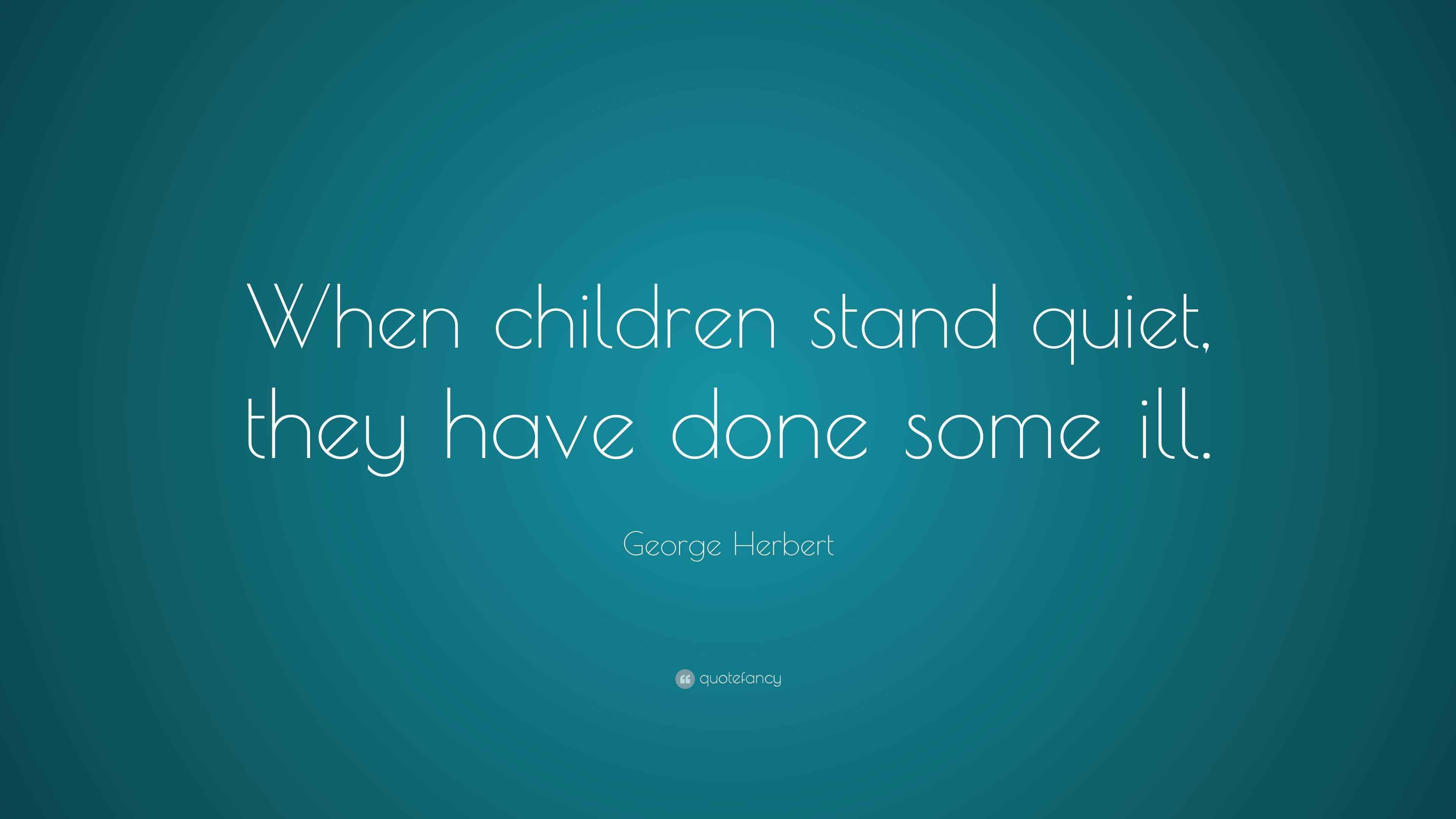 Herbert Quote “When children stand quiet, they have done some ill.”