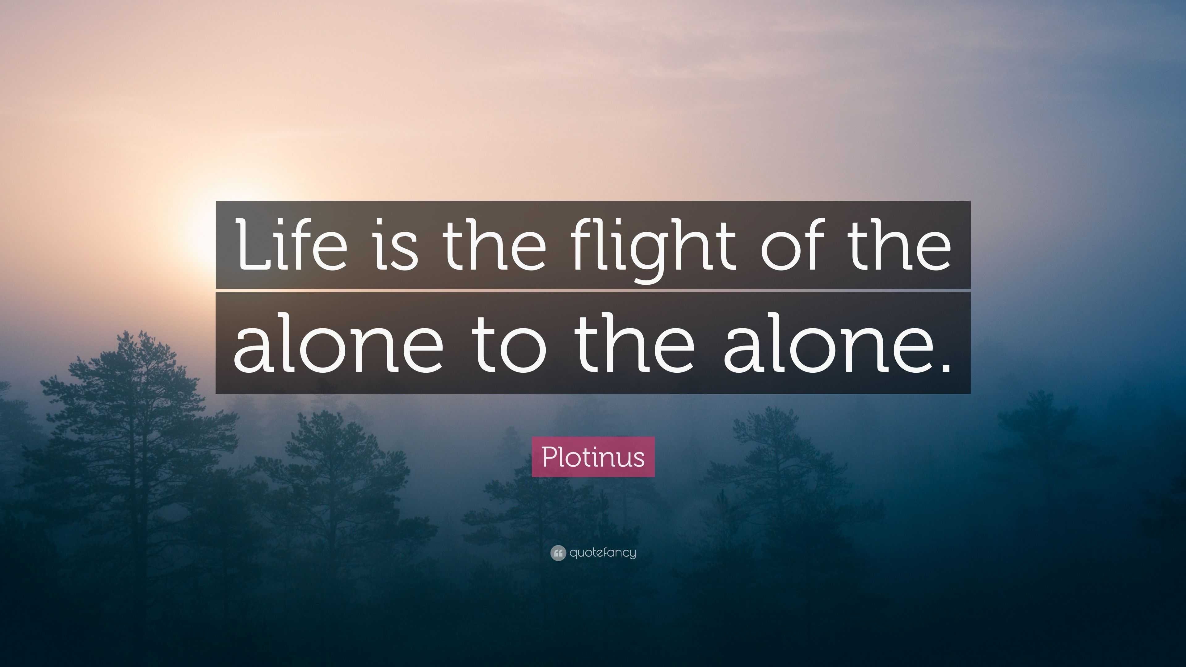 Plotinus Quote “Life is the flight of the alone to the alone.”