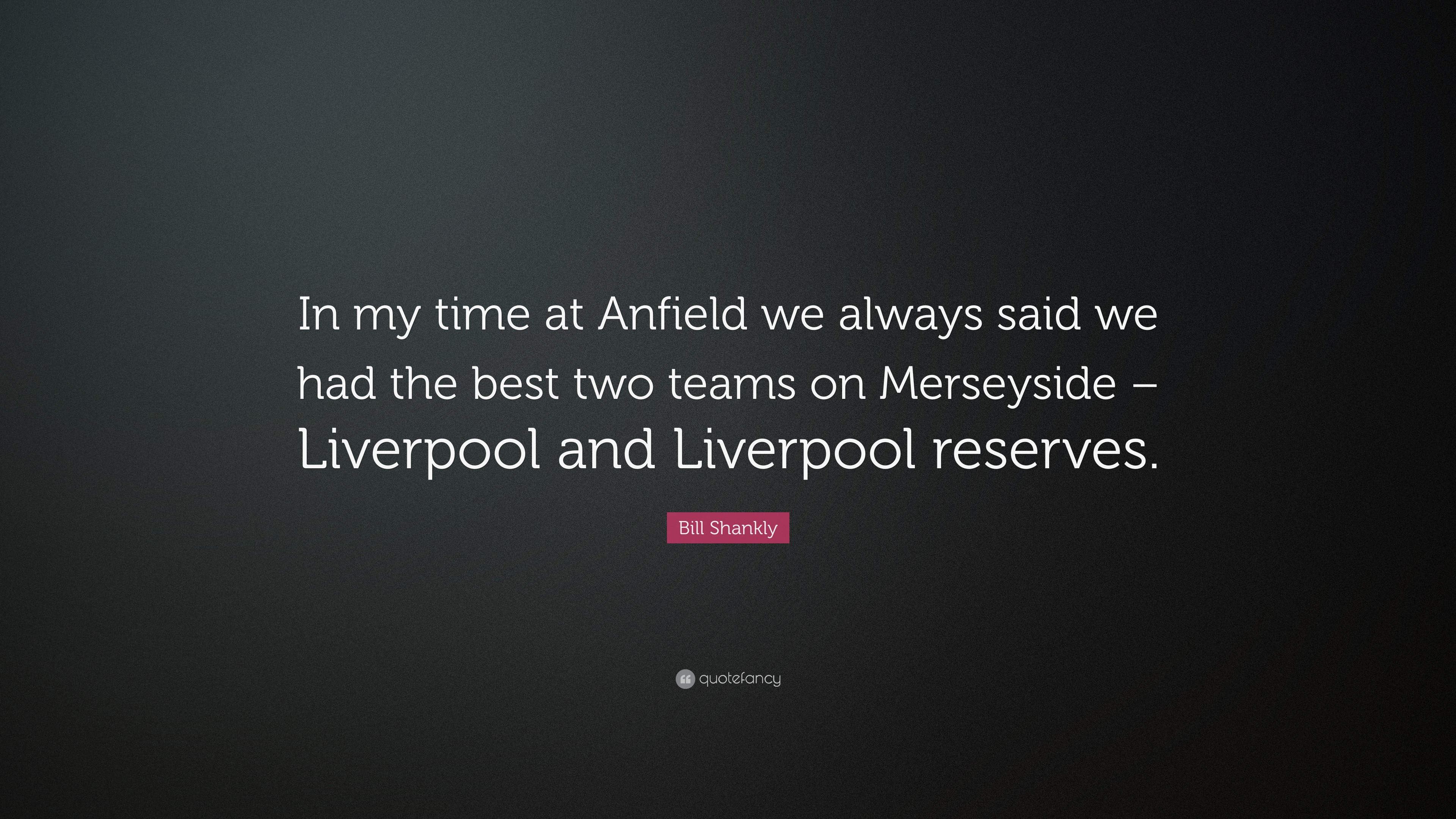 Bill Shankly Quote “In my time at Anfield we always said we had the