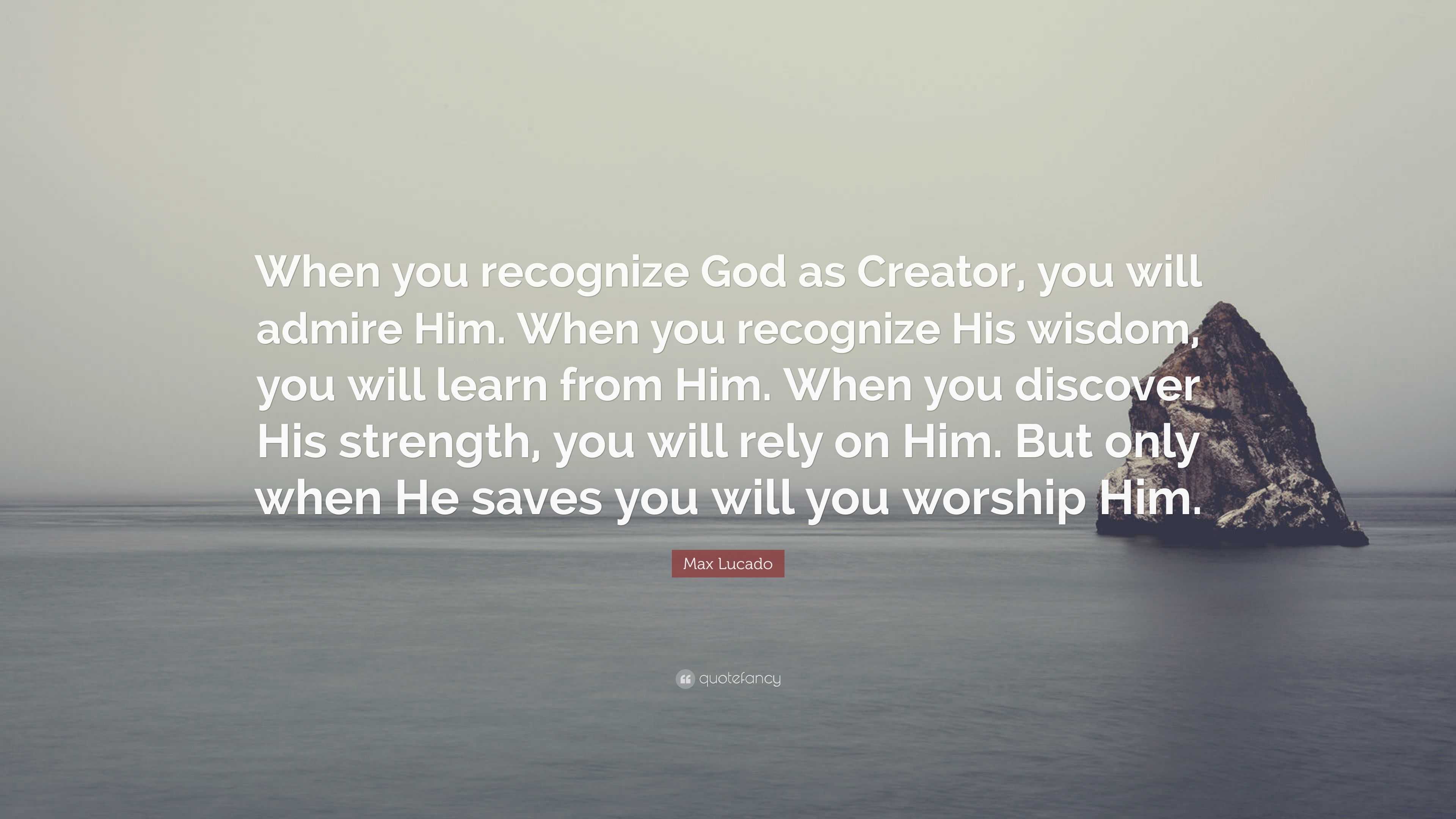 Max Lucado Quote: “when You Recognize God As Creator, You Will Admire 