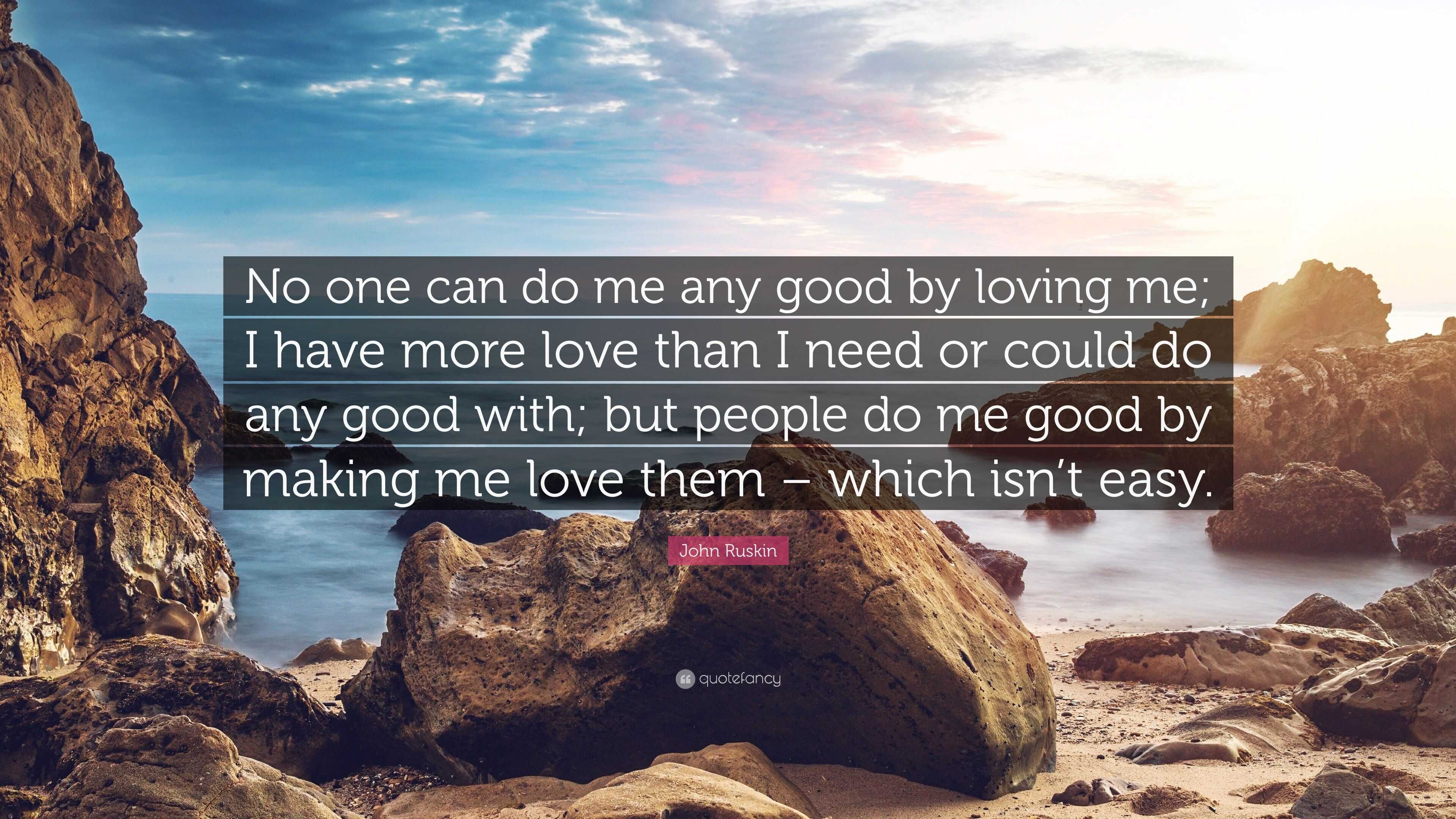 John Ruskin Quote: “No one can do me any good by loving me; I have more ...