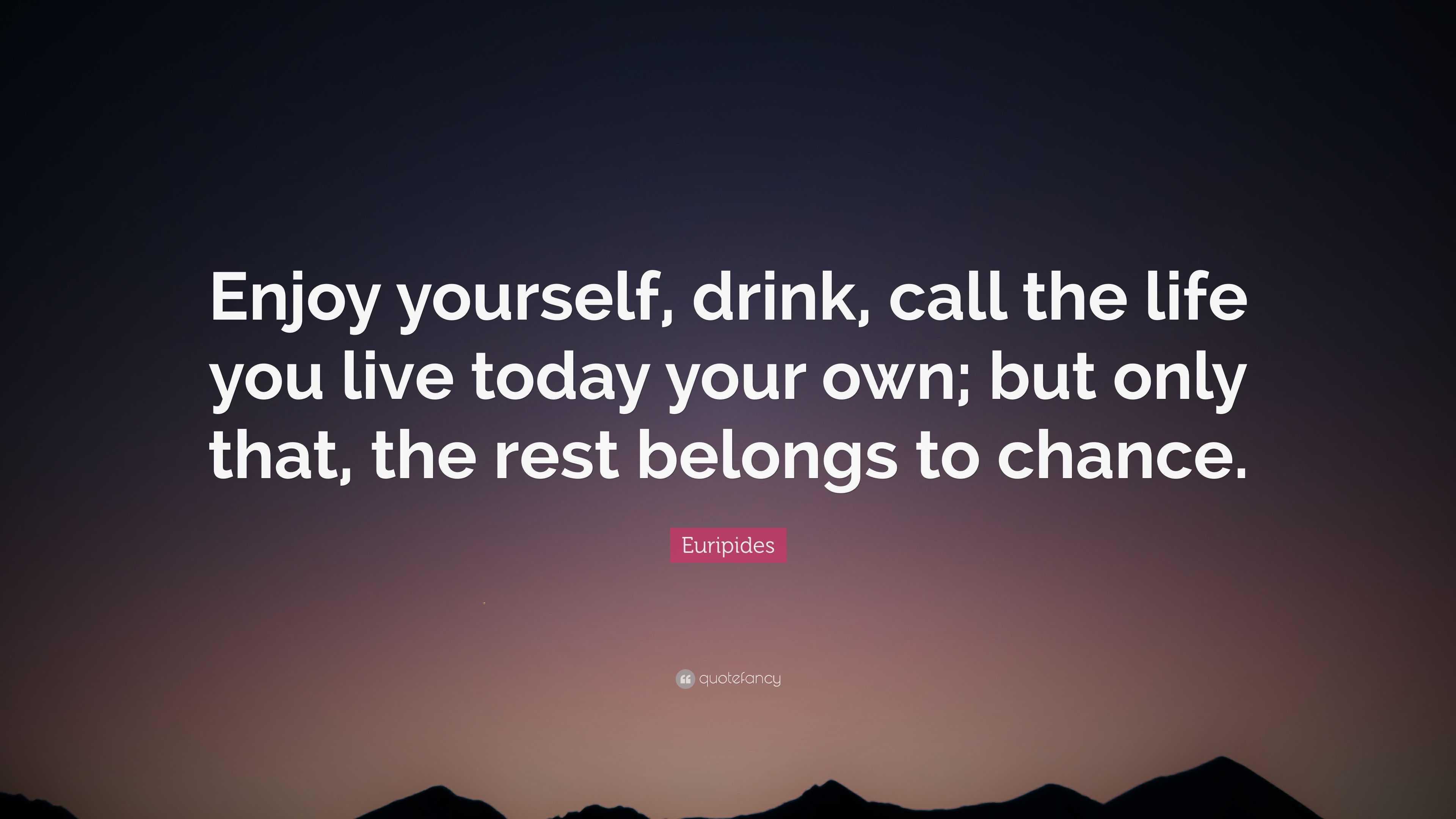 Euripides Quote “Enjoy yourself drink call the life you live today your