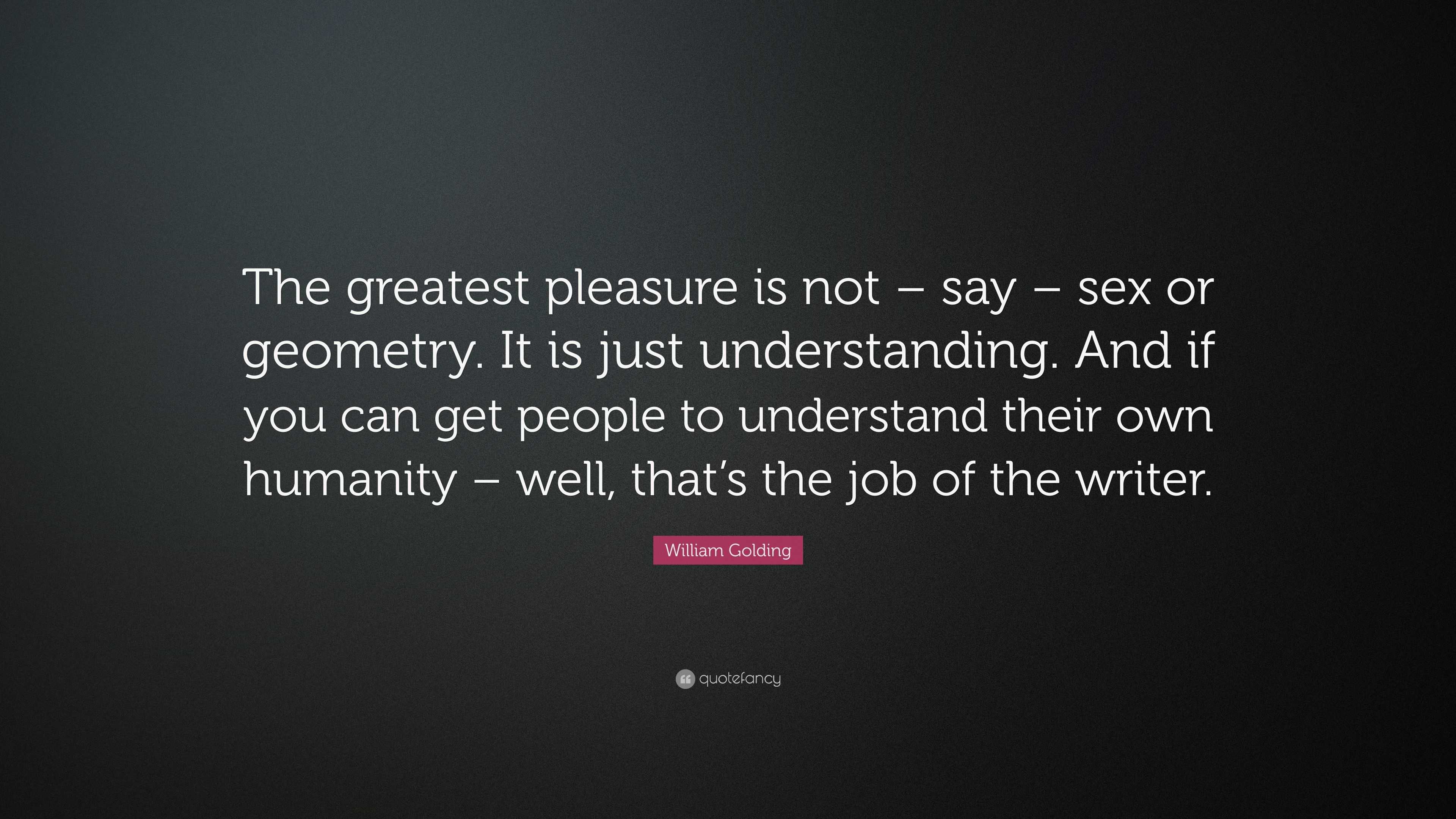 William Golding Quote: “The greatest pleasure is not – say – sex or  geometry. It is just understanding. And if you can get people to understand  ...”