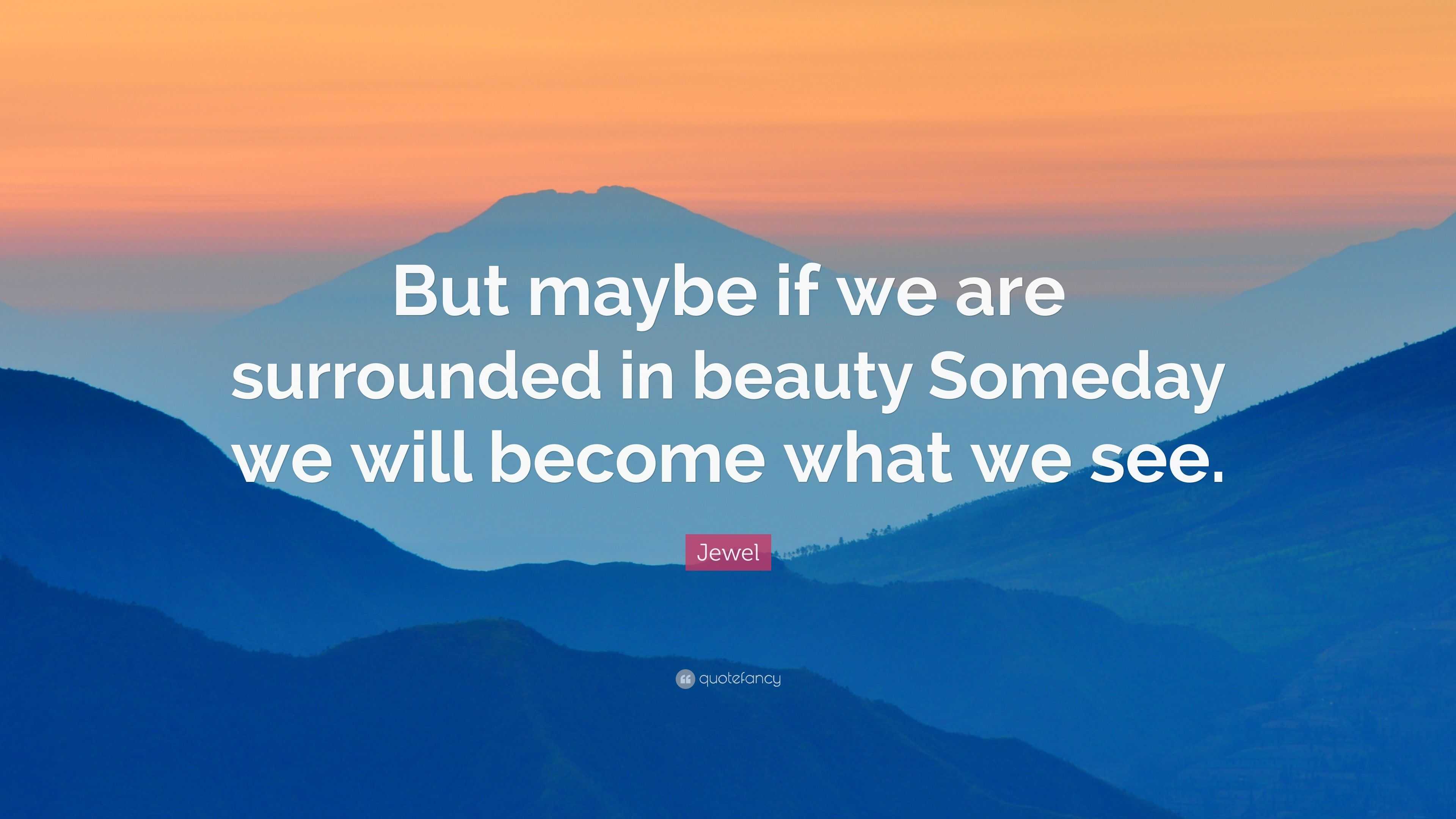 Jewel Quote: “But maybe if we are surrounded in beauty Someday we will ...