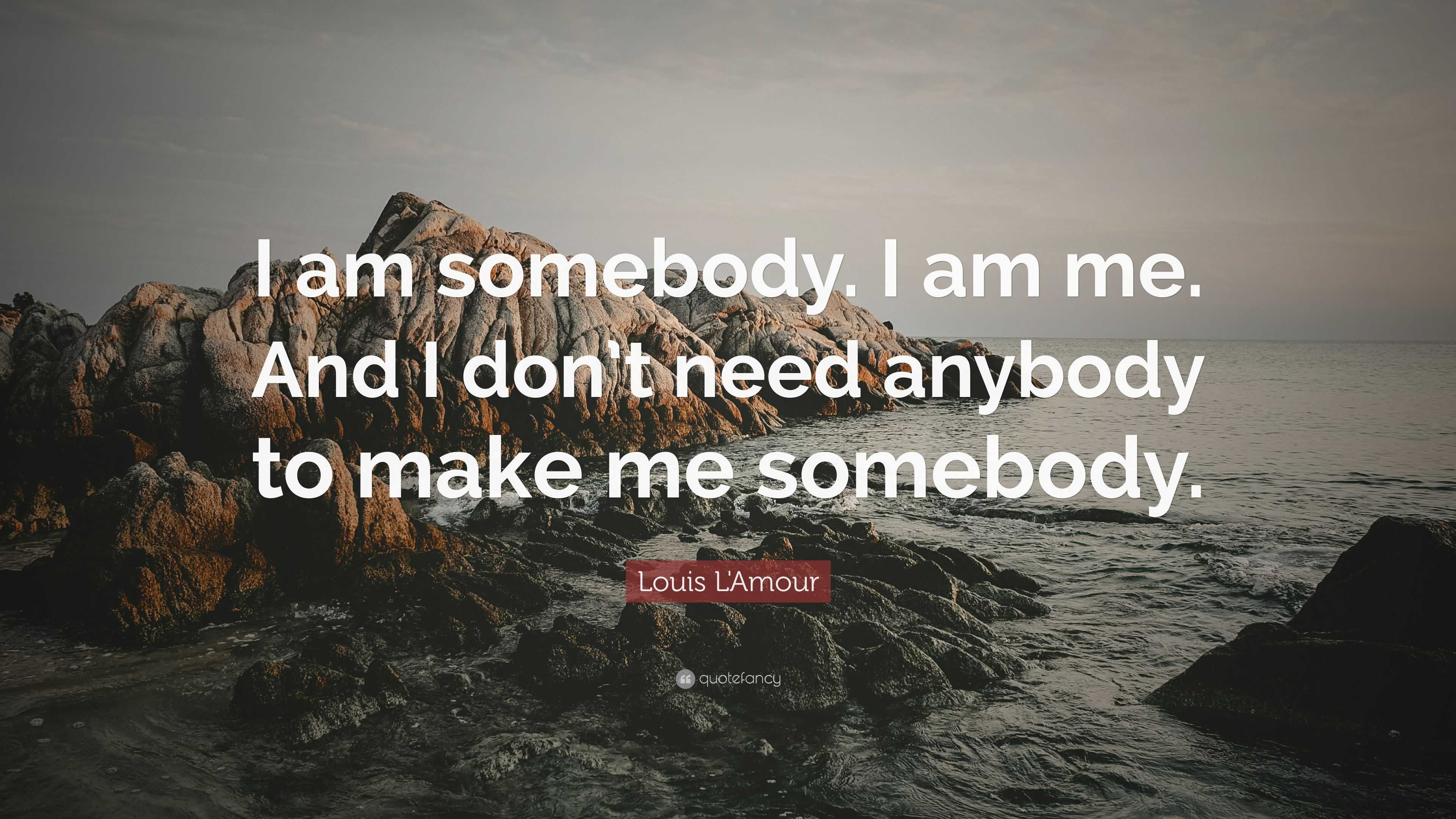 Louis L'Amour Quote: “I am somebody. I am me. And I don’t need anybody ...