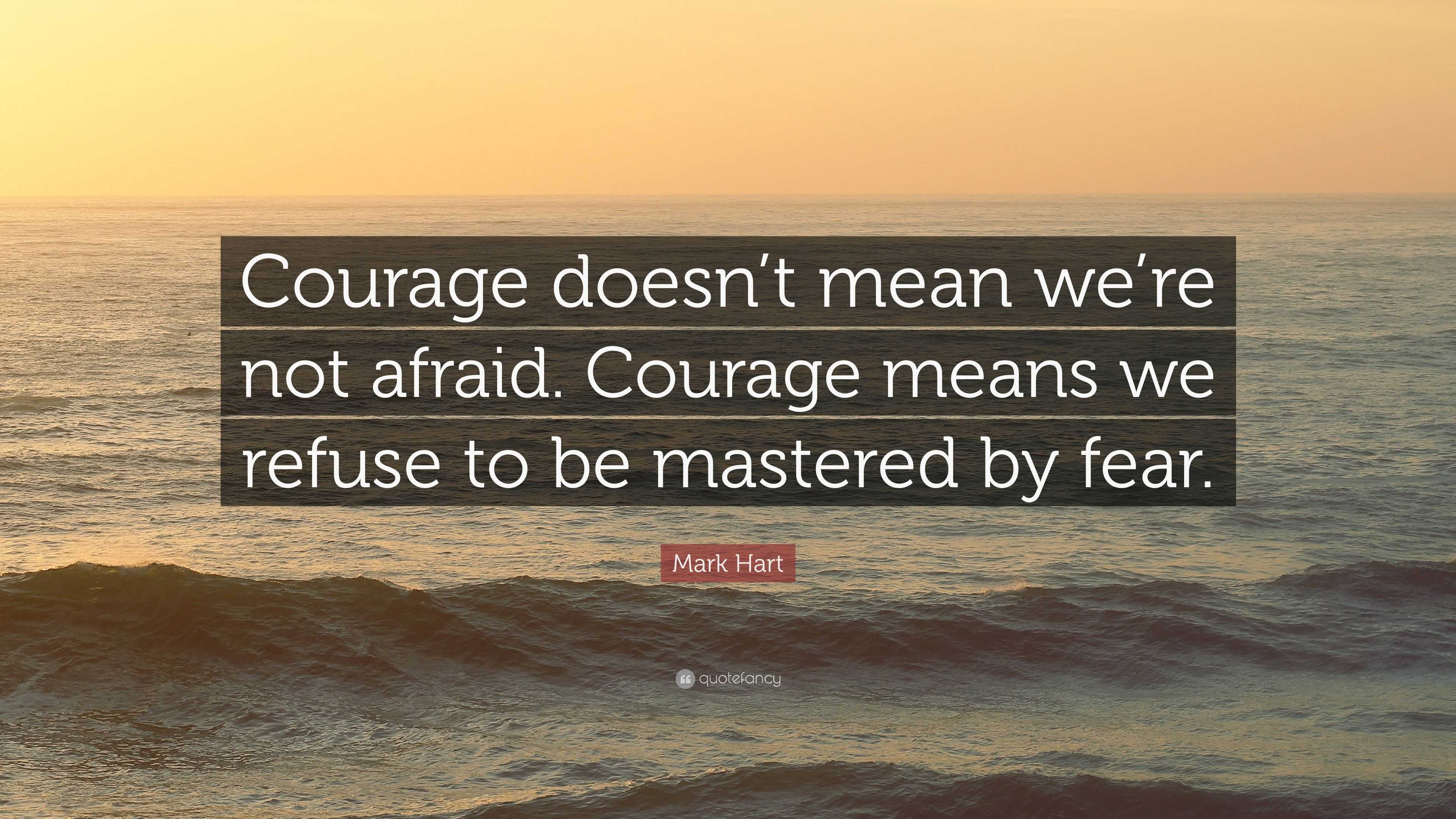 Mark Hart Quote: “Courage doesn’t mean we’re not afraid. Courage means ...