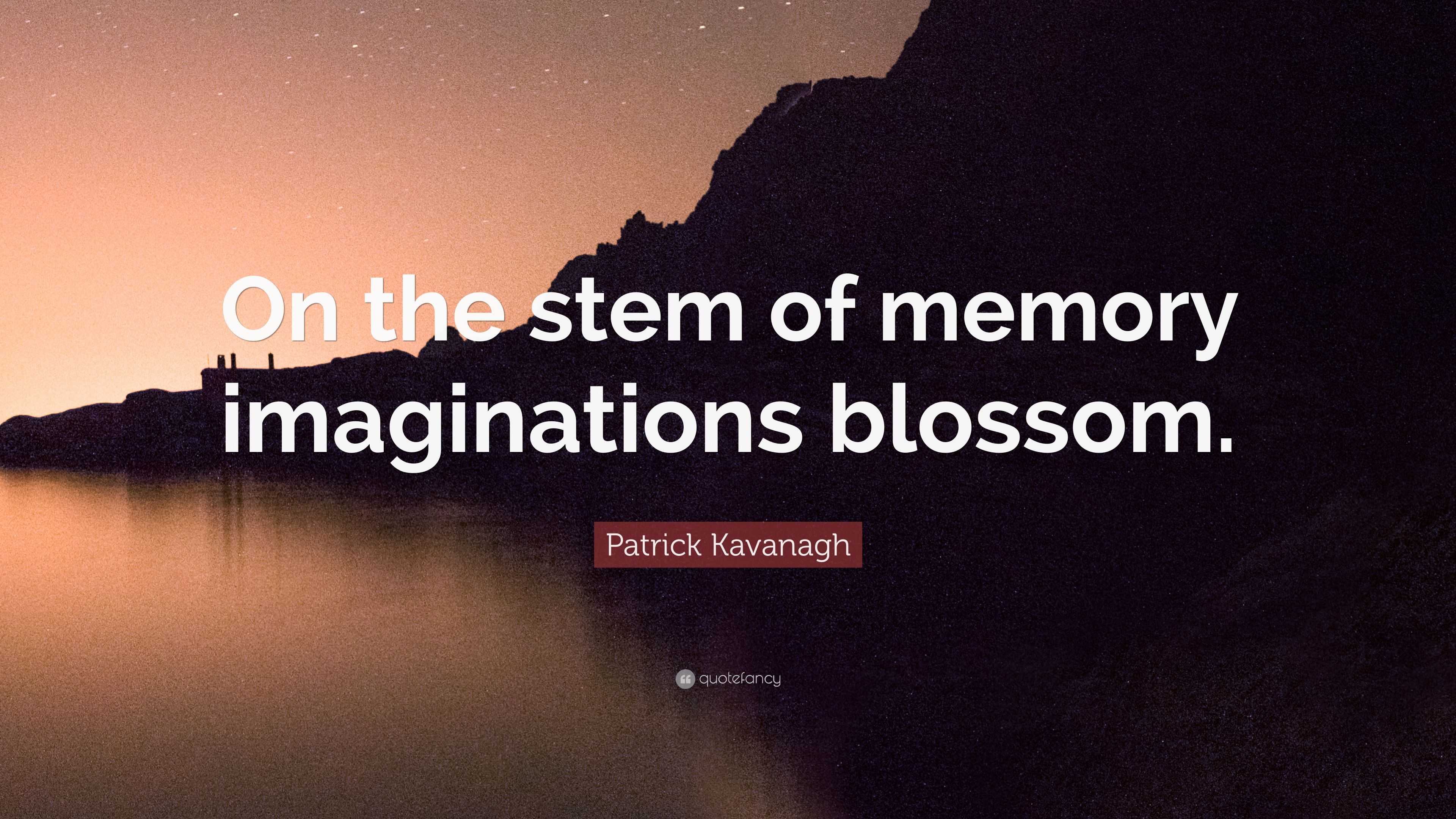 Patrick Kavanagh Quote: “On The Stem Of Memory Imaginations Blossom.”