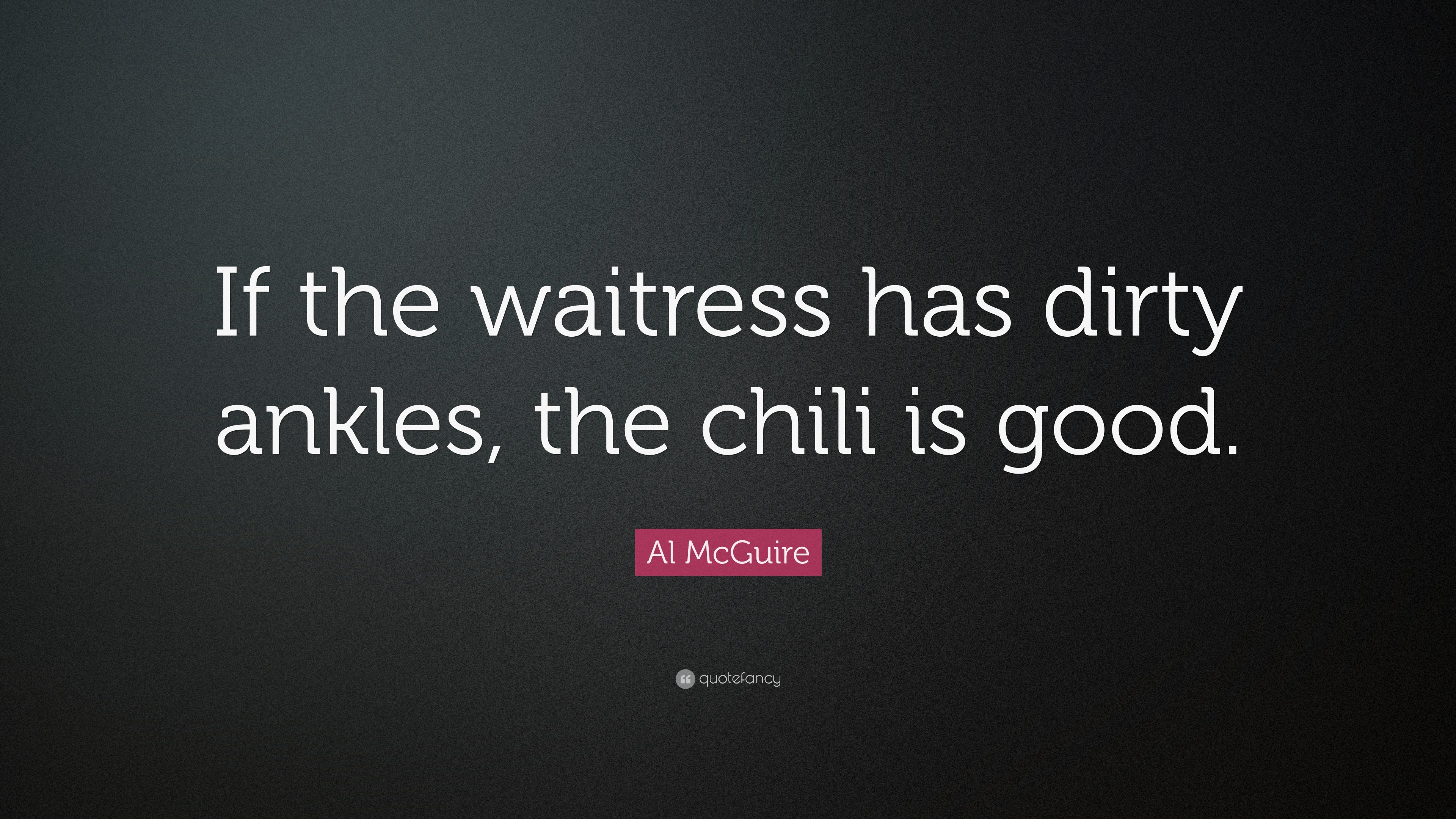 Al McGuire Quote: “If the waitress has dirty ankles, the chili is good.”