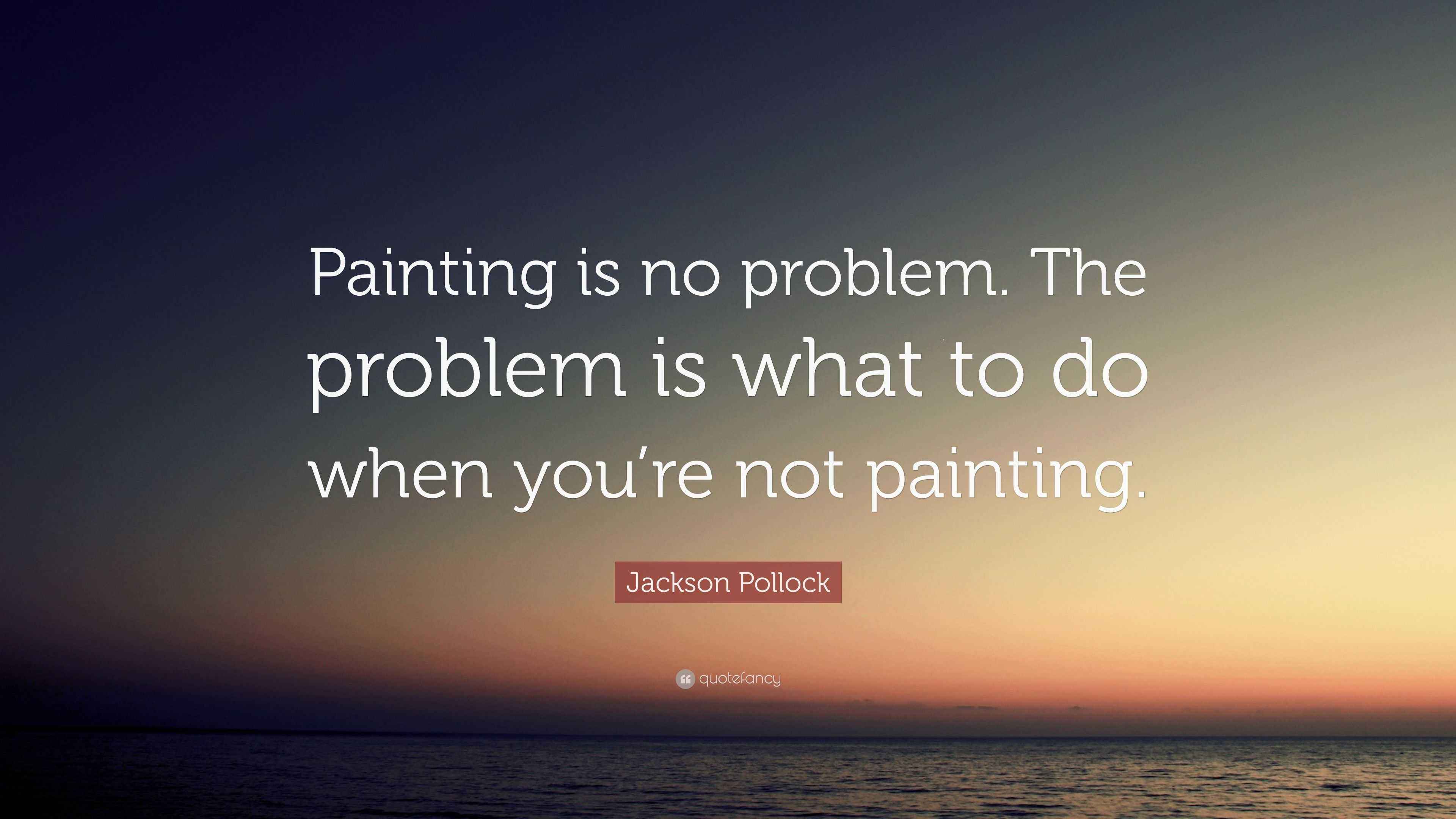 Jackson Pollock Quote “Painting is no problem. The problem is what to do when you’re not painting.”