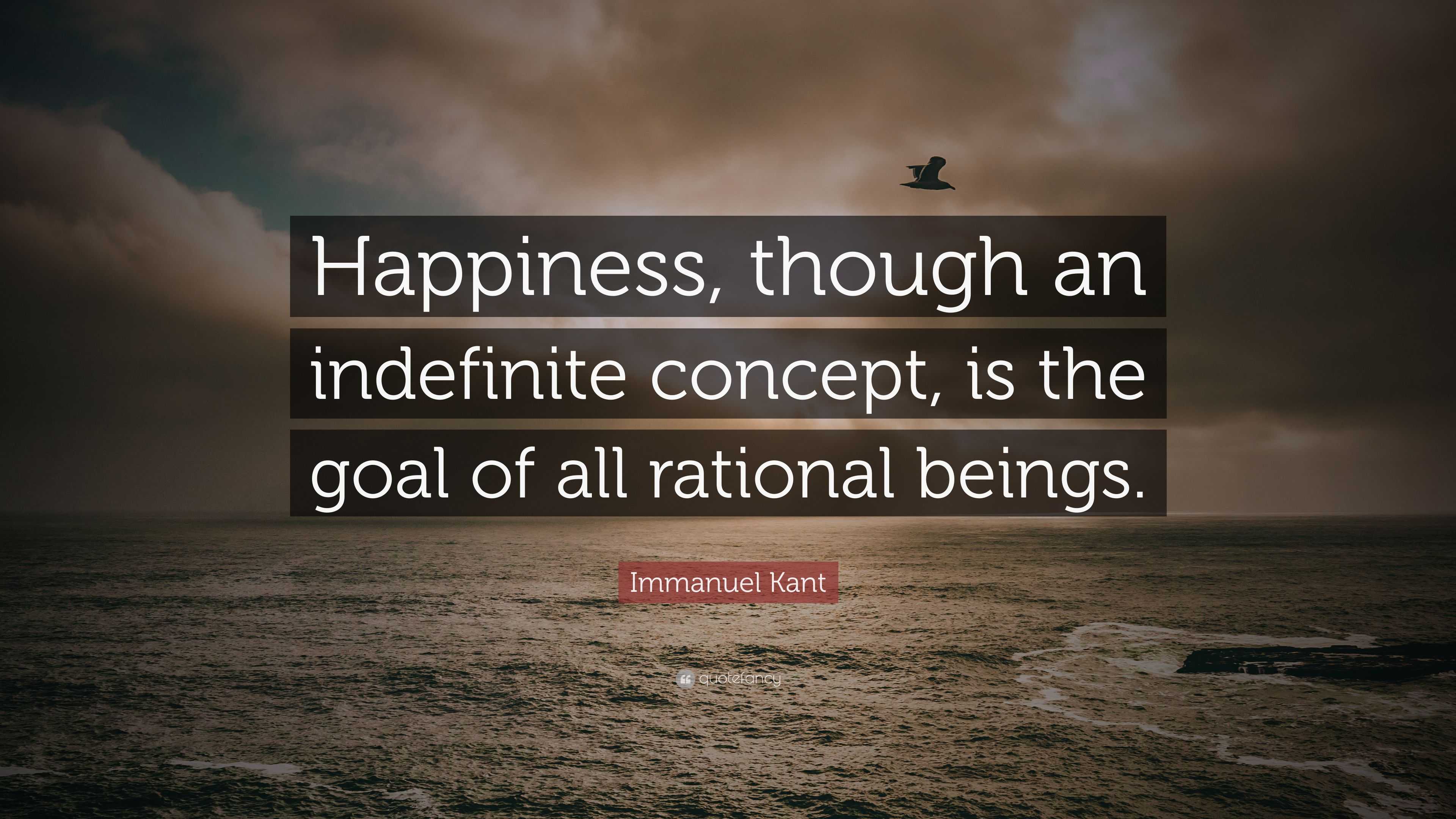 Immanuel Kant Quote: "Happiness, though an indefinite concept, is the goal of all rational beings."