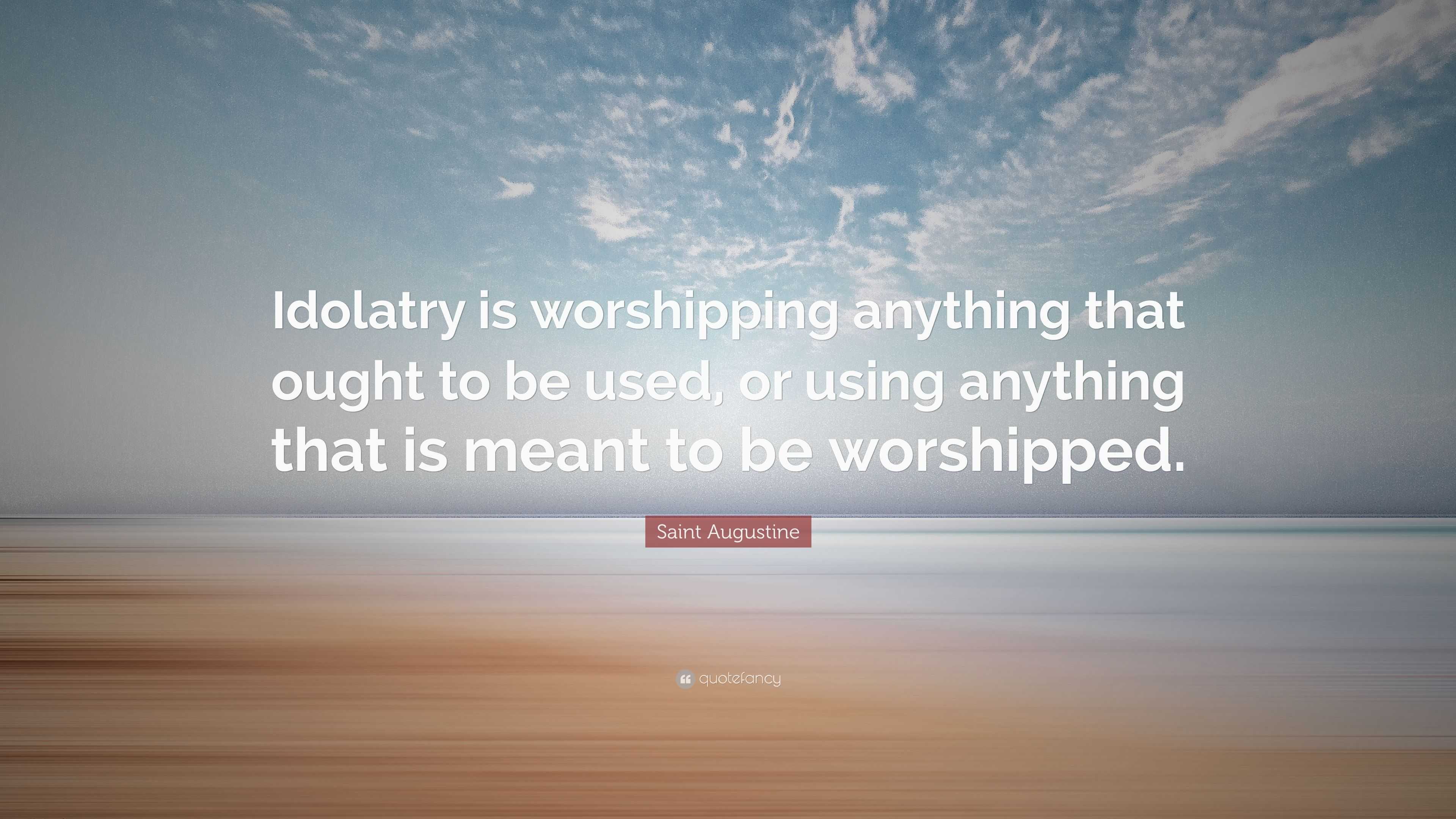 Saint Augustine Quote “Idolatry is worshipping anything that ought to
