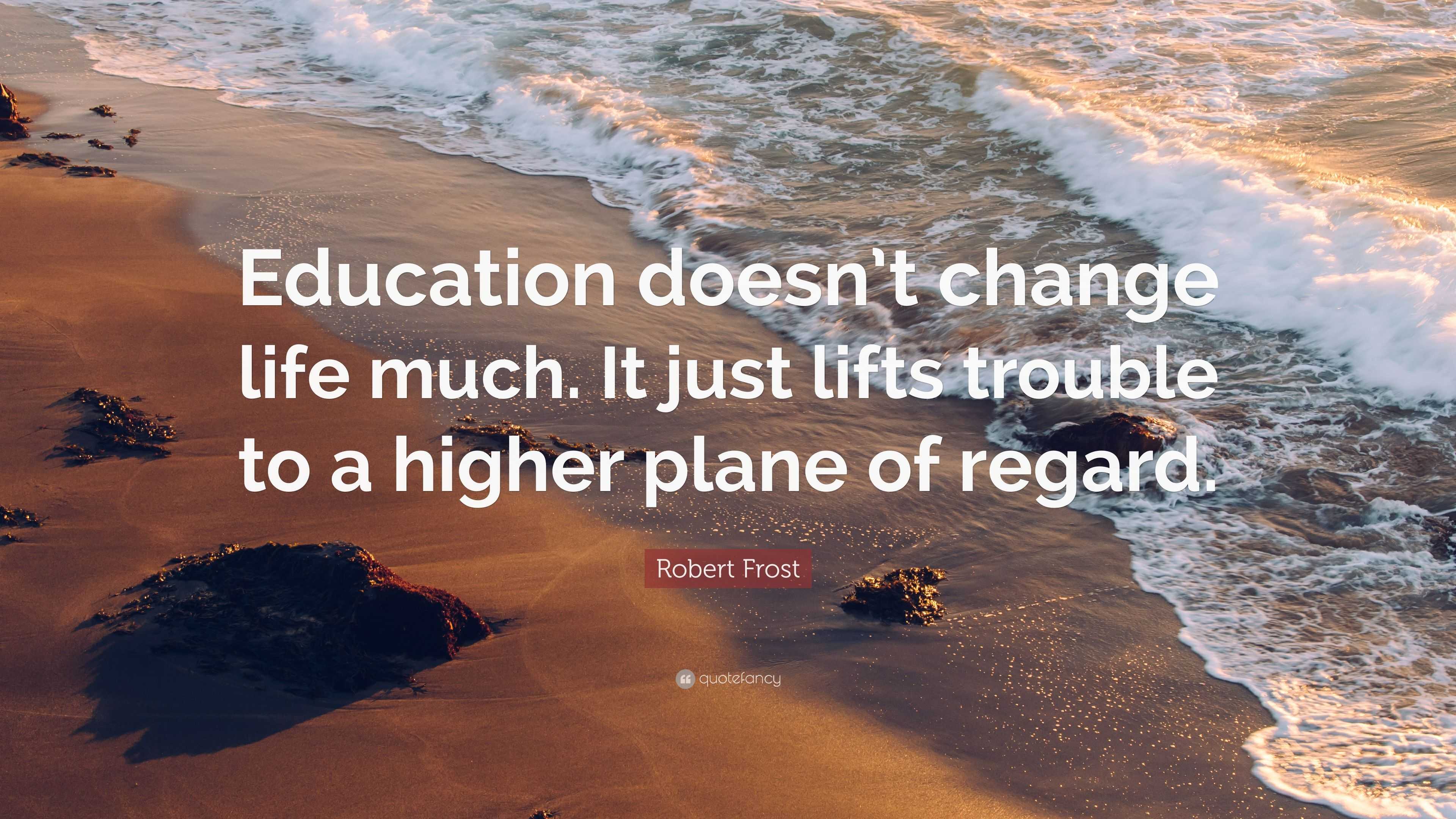 Robert Frost Quote: “Education doesn’t change life much. It just lifts ...