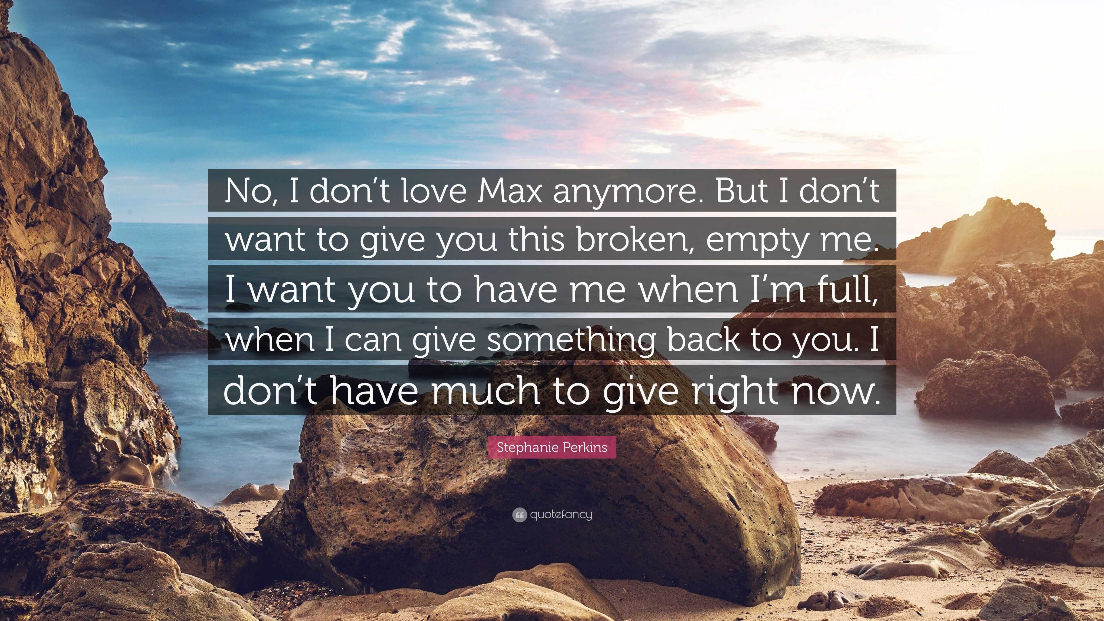 Stephanie Perkins Quote No I Don T Love Max Anymore But I Don T Want To Give You This Broken Empty Me I Want You To Have Me When I M Full W