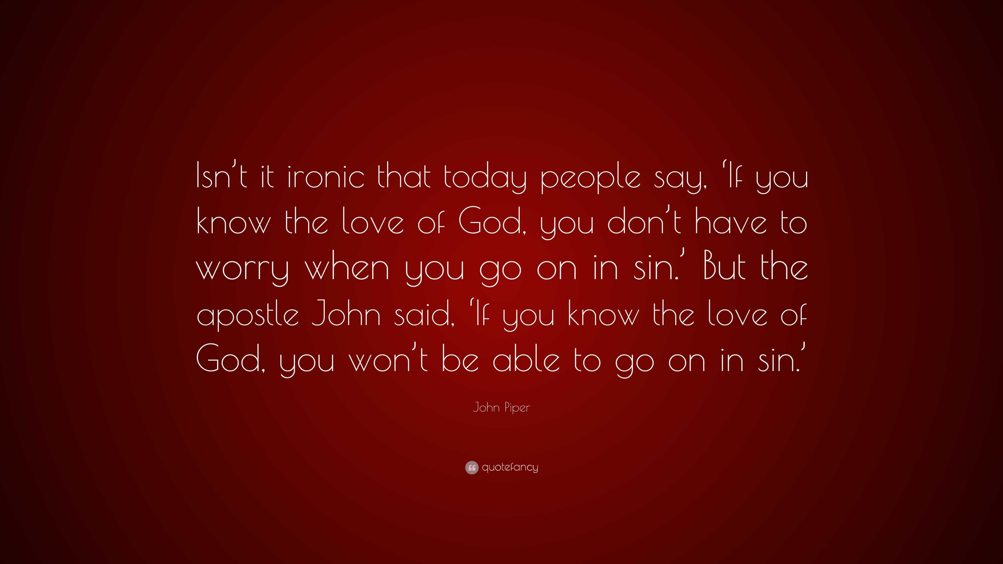 John Piper Quote: "Isn't it ironic that today people say, 'If you know the love of God, you don ...
