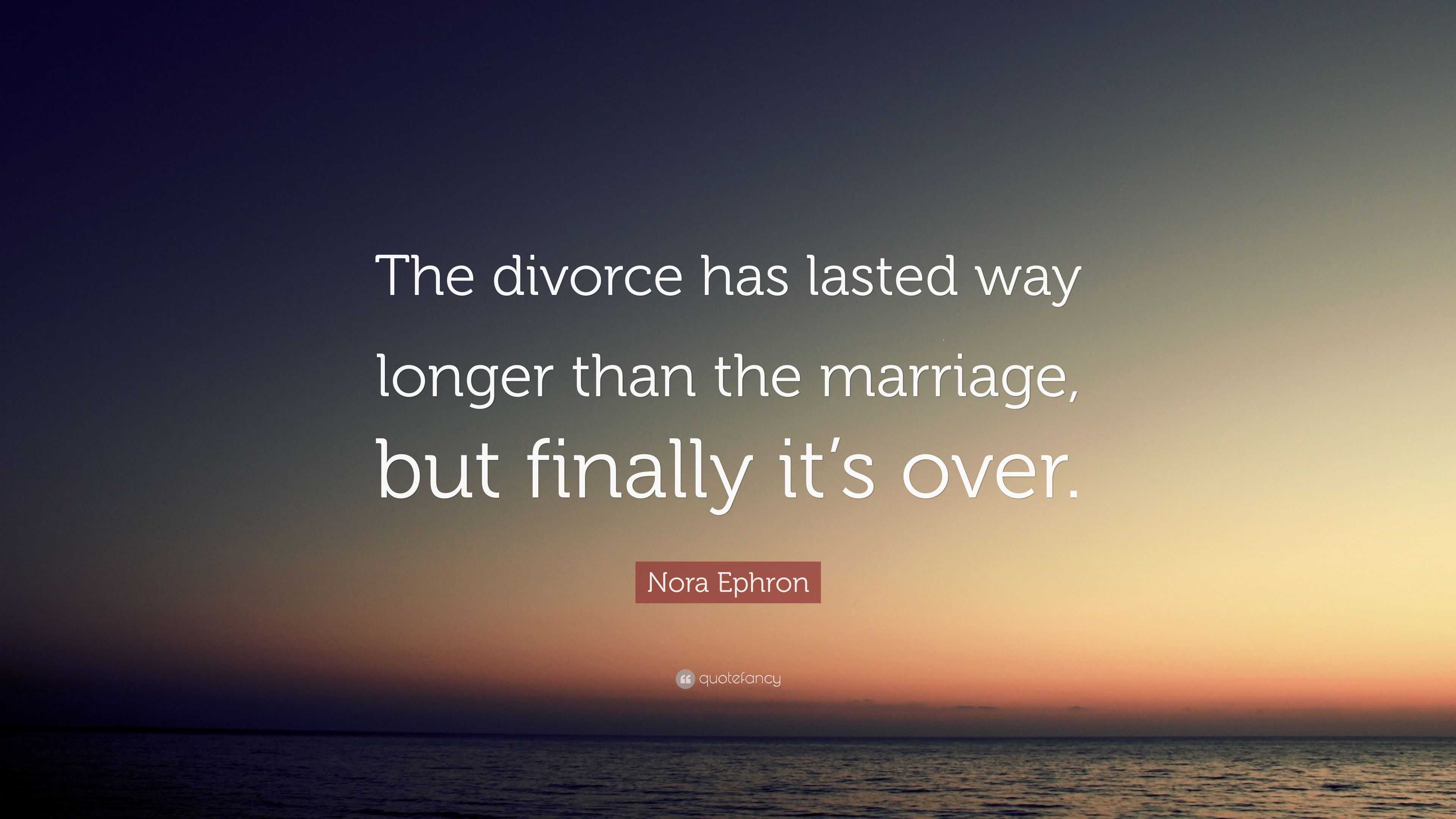 Nora Ephron Quote: “The divorce has lasted way longer than the marriage ...