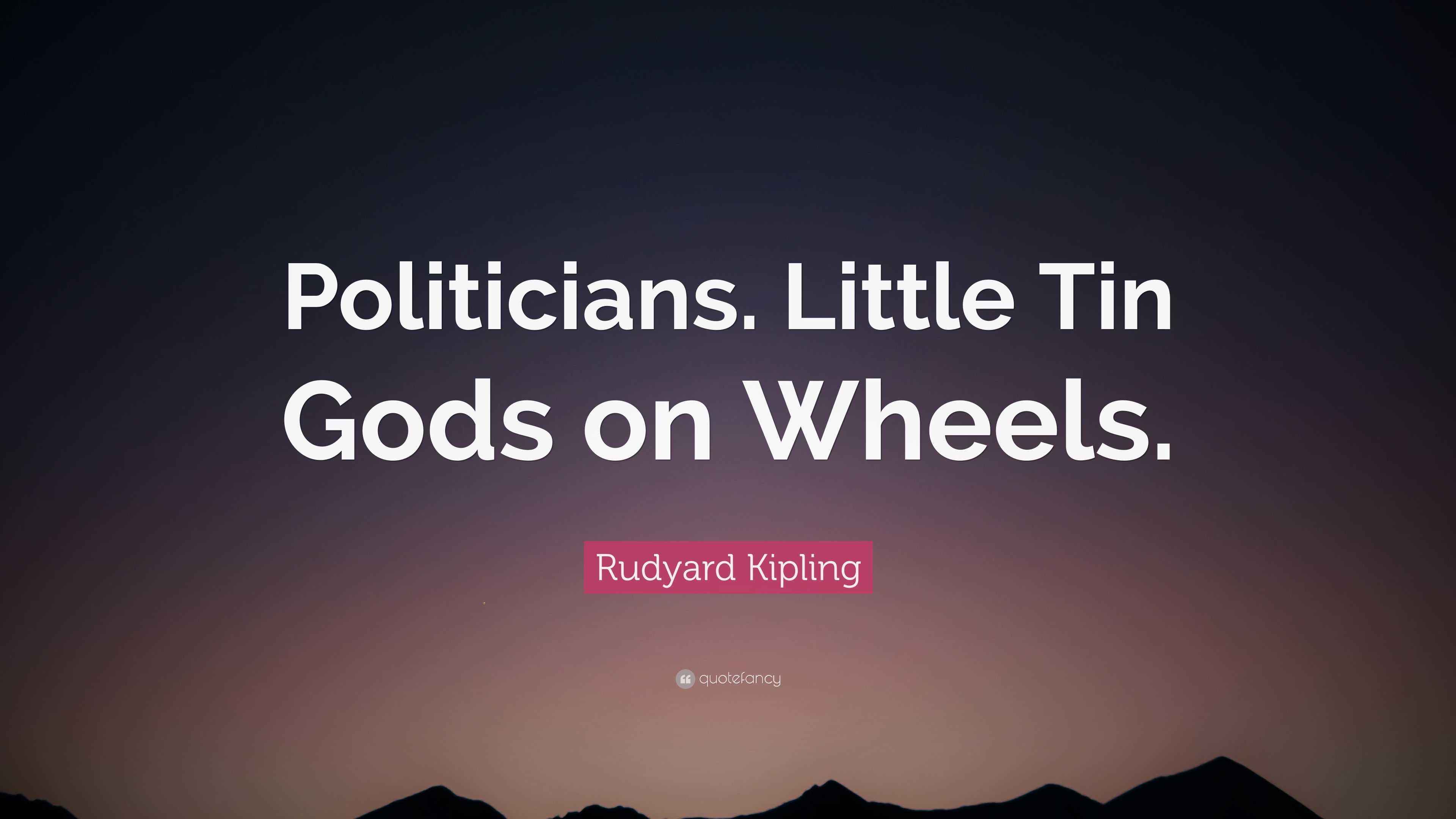 Rudyard Kipling Quote “Politicians. Little Tin Gods on Wheels.”