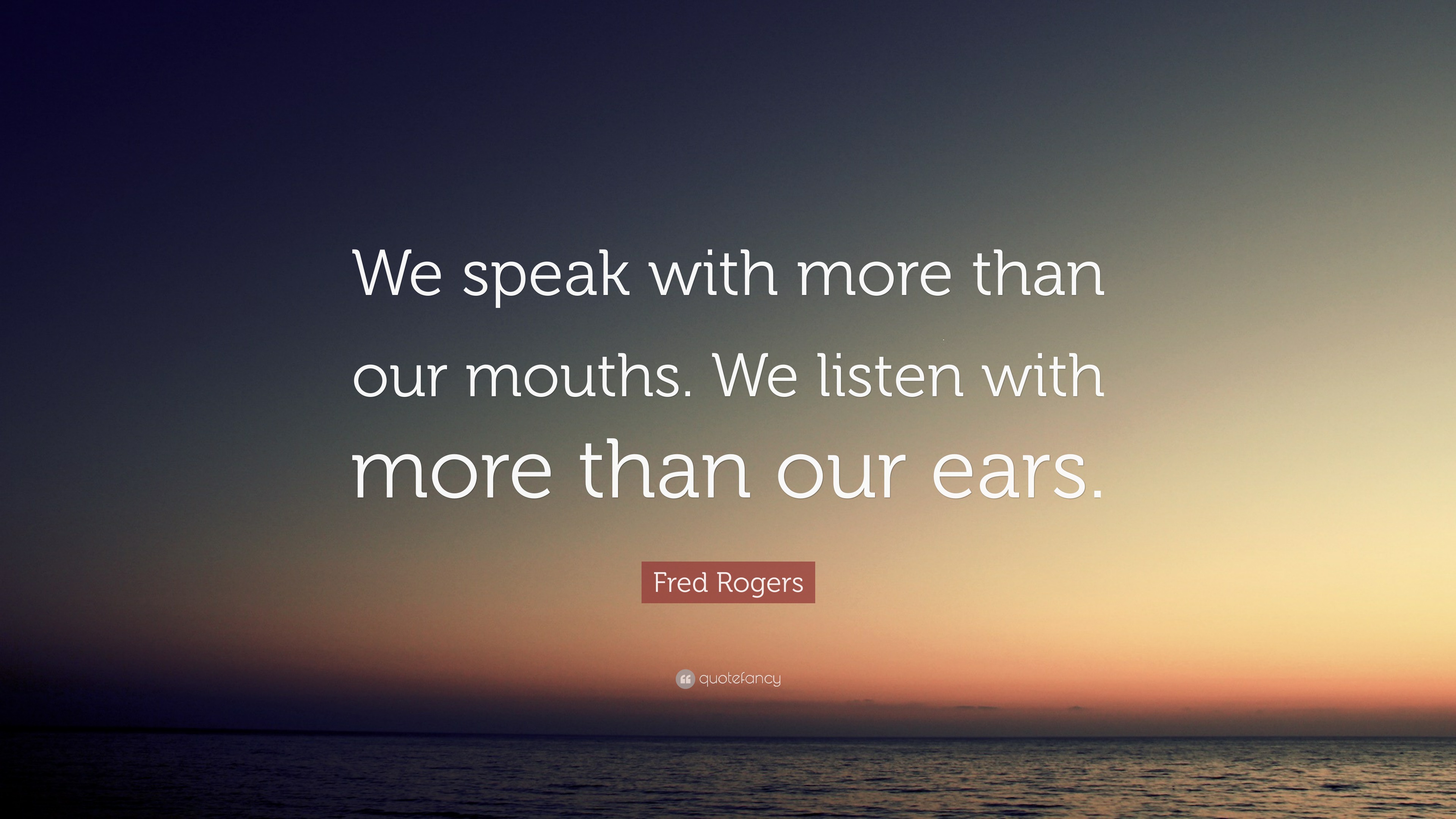 Fred Rogers Quote: “We speak with more than our mouths. We listen with ...