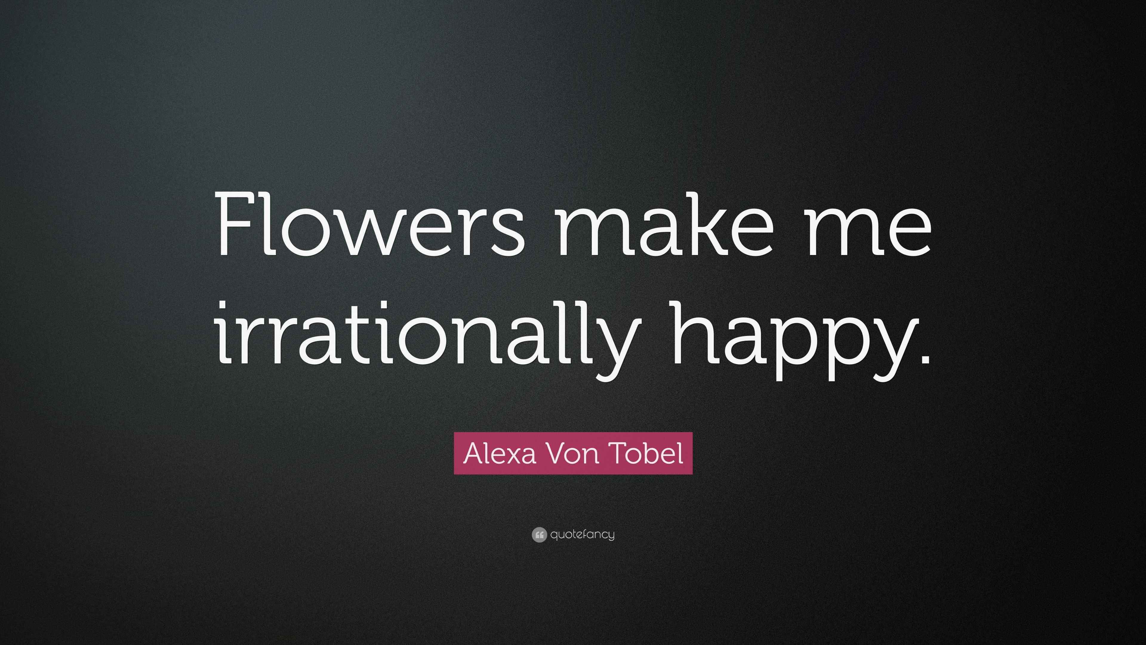 Alexa Von Tobel Quote “Flowers make me irrationally happy.”