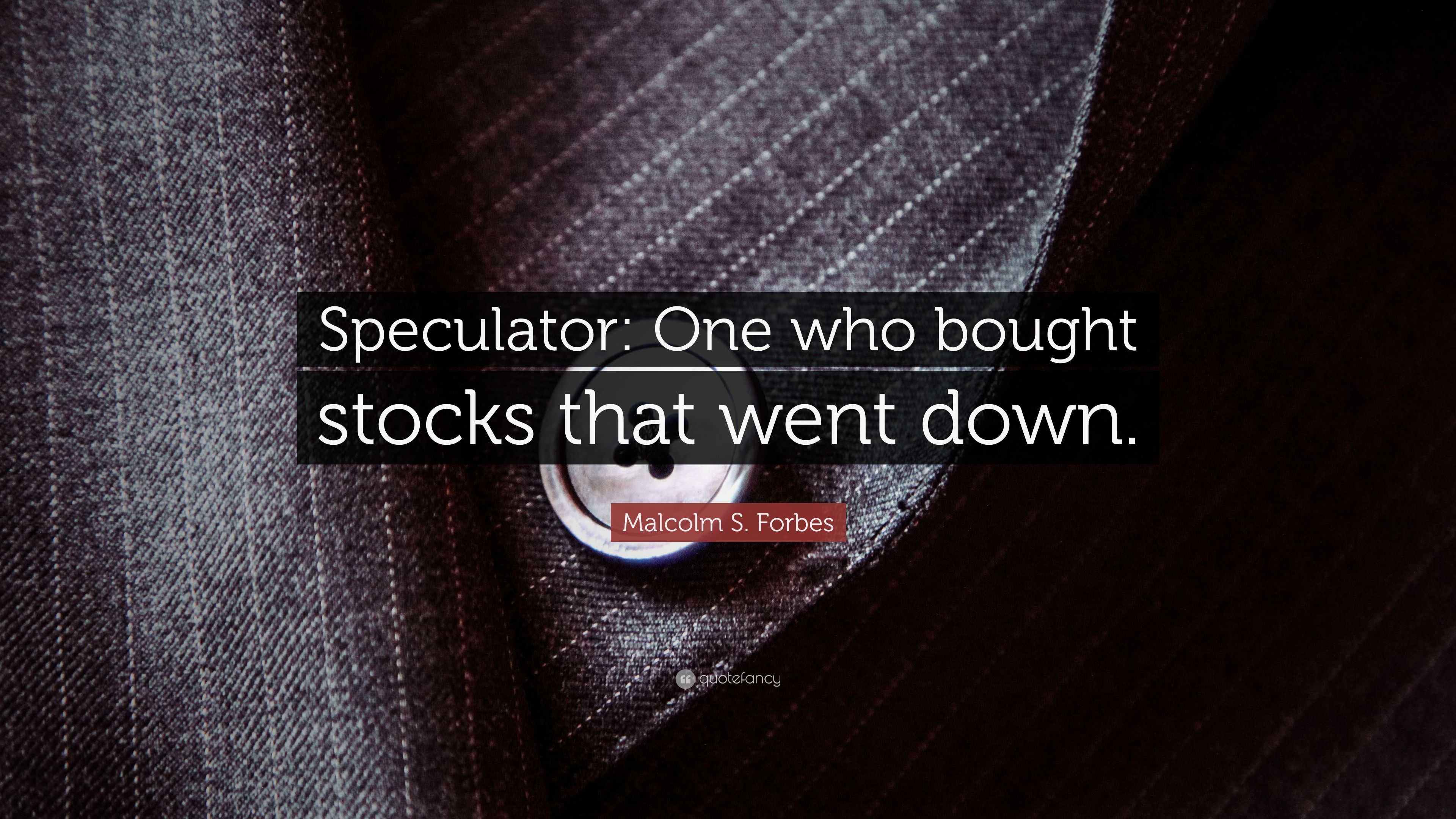 Malcolm S. Forbes Quote: “Speculator: One Who Bought Stocks That Went ...