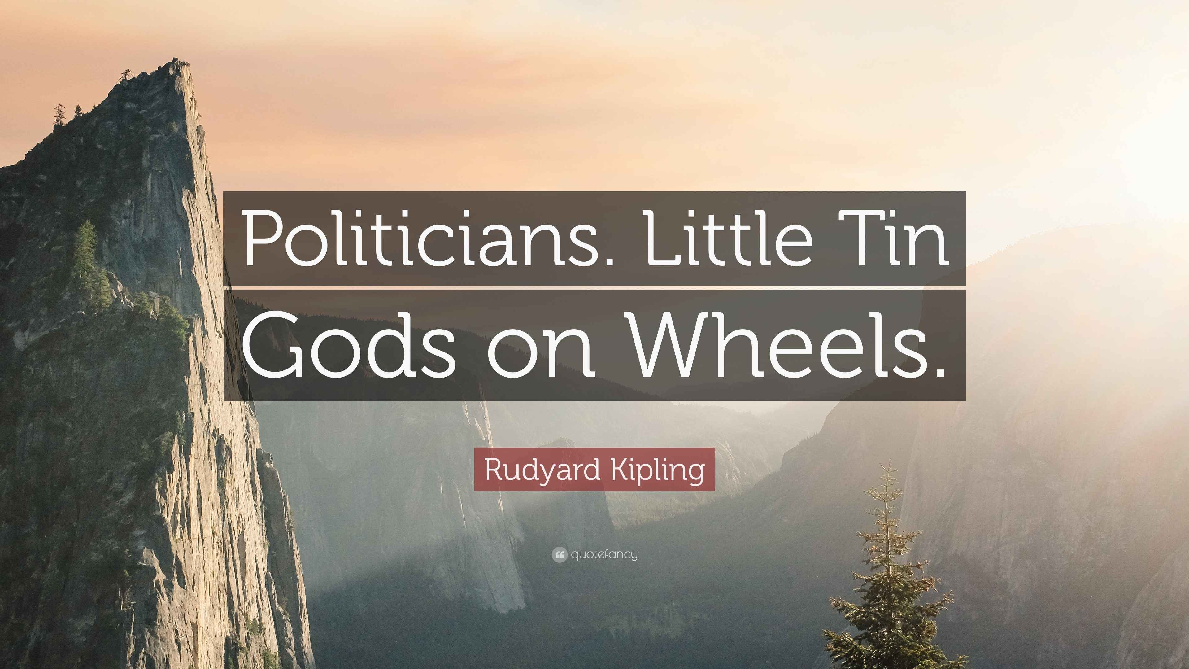 Rudyard Kipling Quote “Politicians. Little Tin Gods on Wheels.”