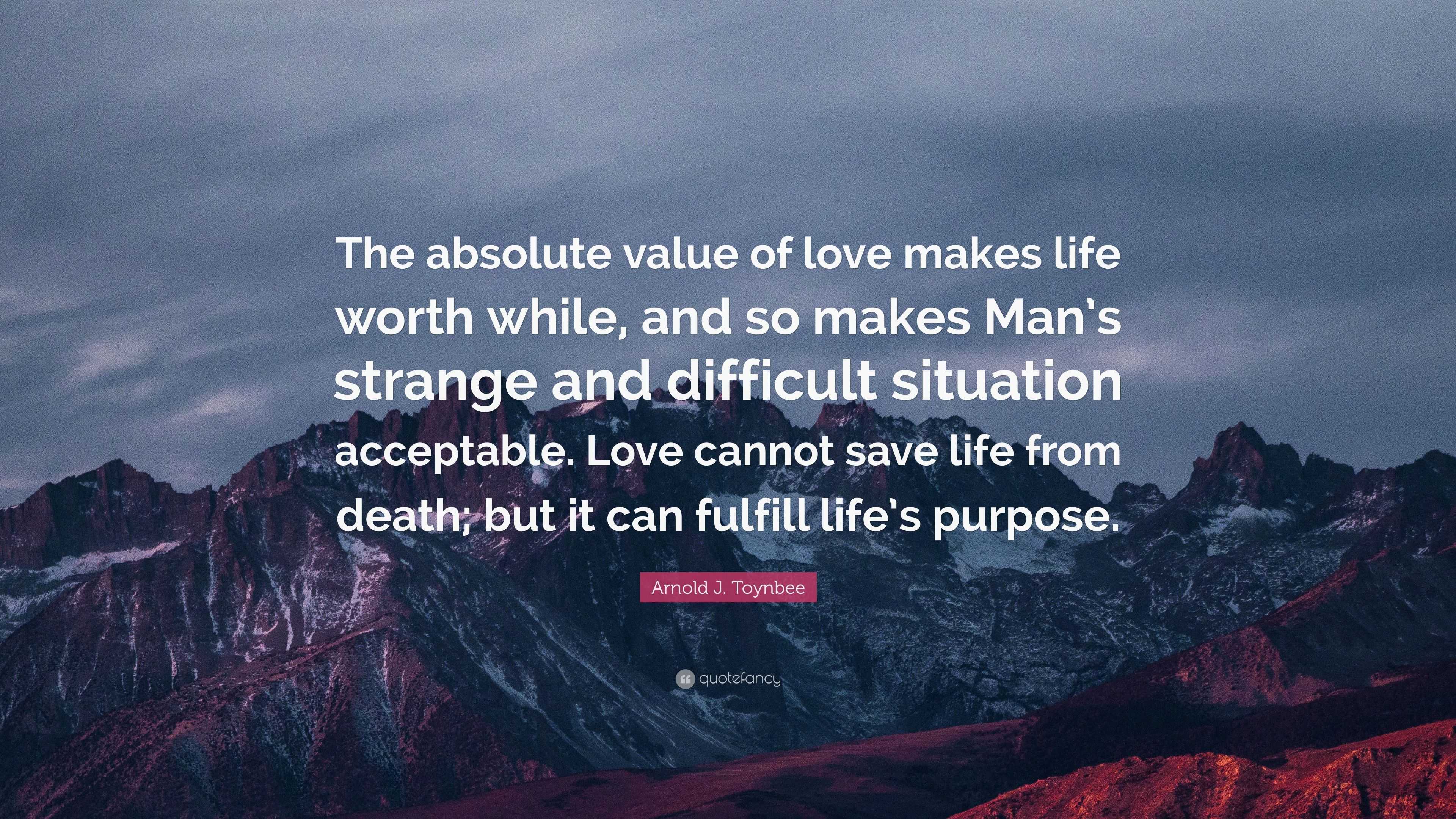 Arnold J Toynbee Quote “The absolute value of love makes life worth while