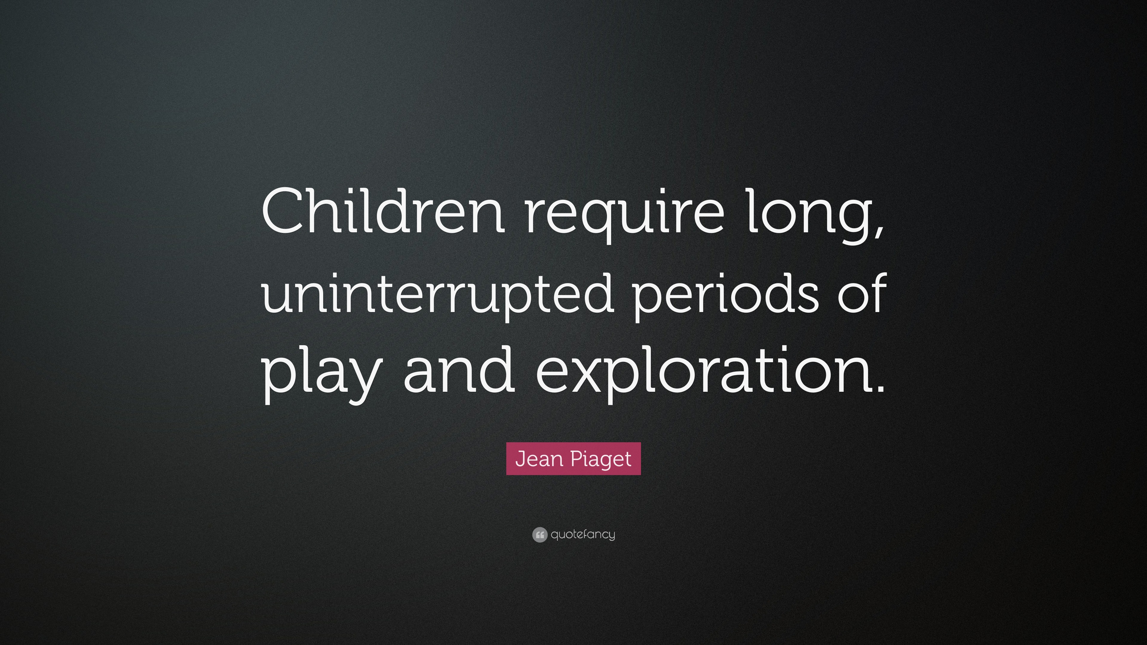 Jean Piaget Quote Children require long uniterrupted periods of