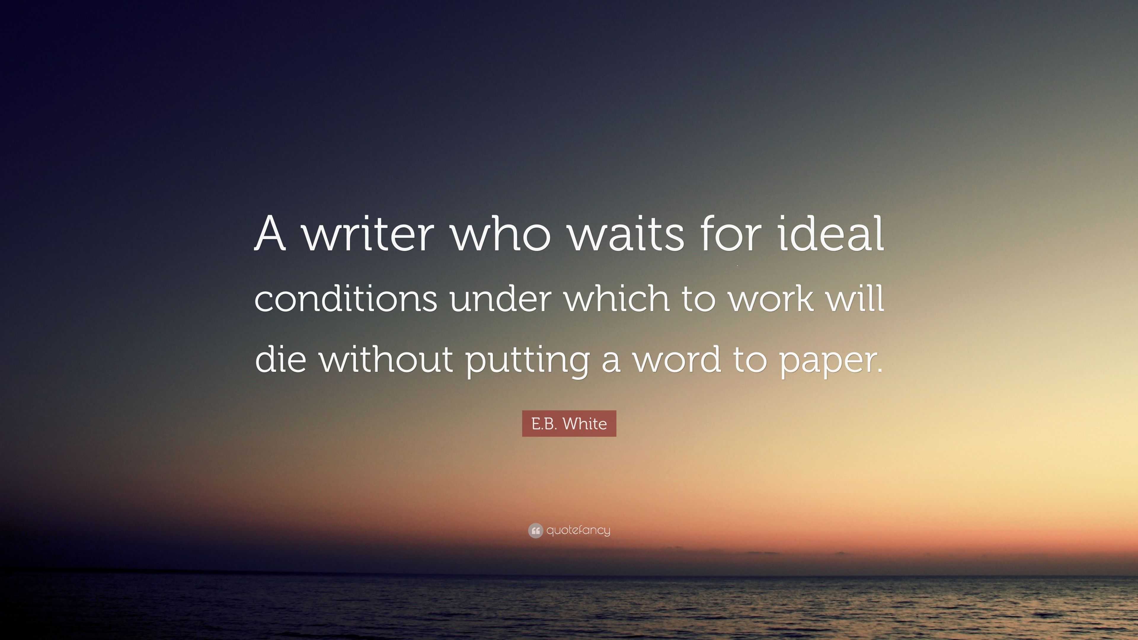 E.B. White Quote: “A writer who waits for ideal conditions under which ...