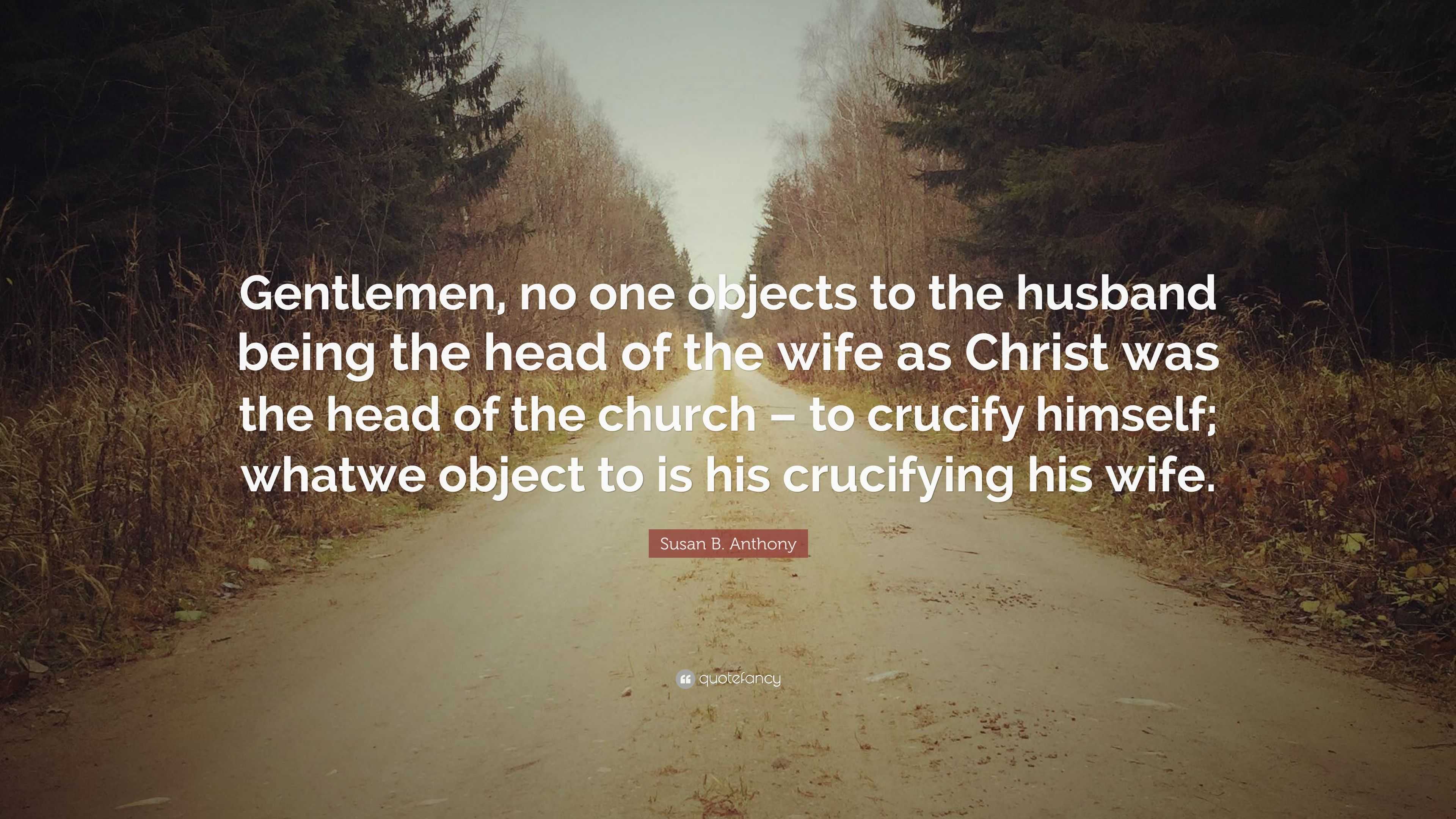 Susan B. Anthony Quote: “Gentlemen, no one objects to the husband being the  head of the wife as Christ was the head of the church – to crucify hi...”