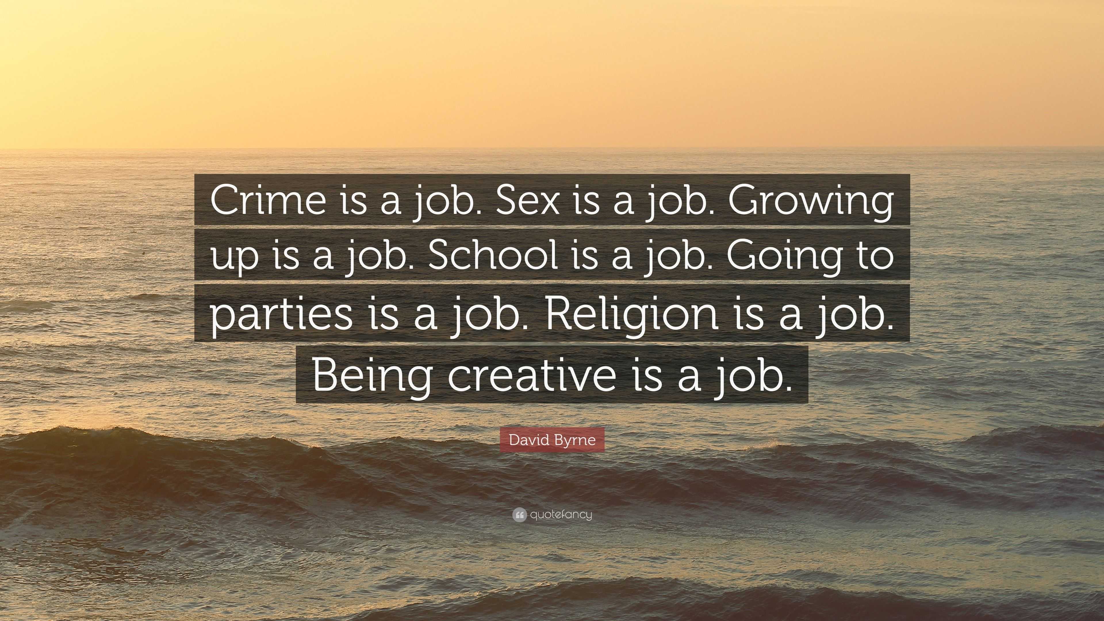 David Byrne Quote: “Crime is a job. Sex is a job. Growing up is a job.  School is a job. Going to parties is a job. Religion is a job. Being ...”