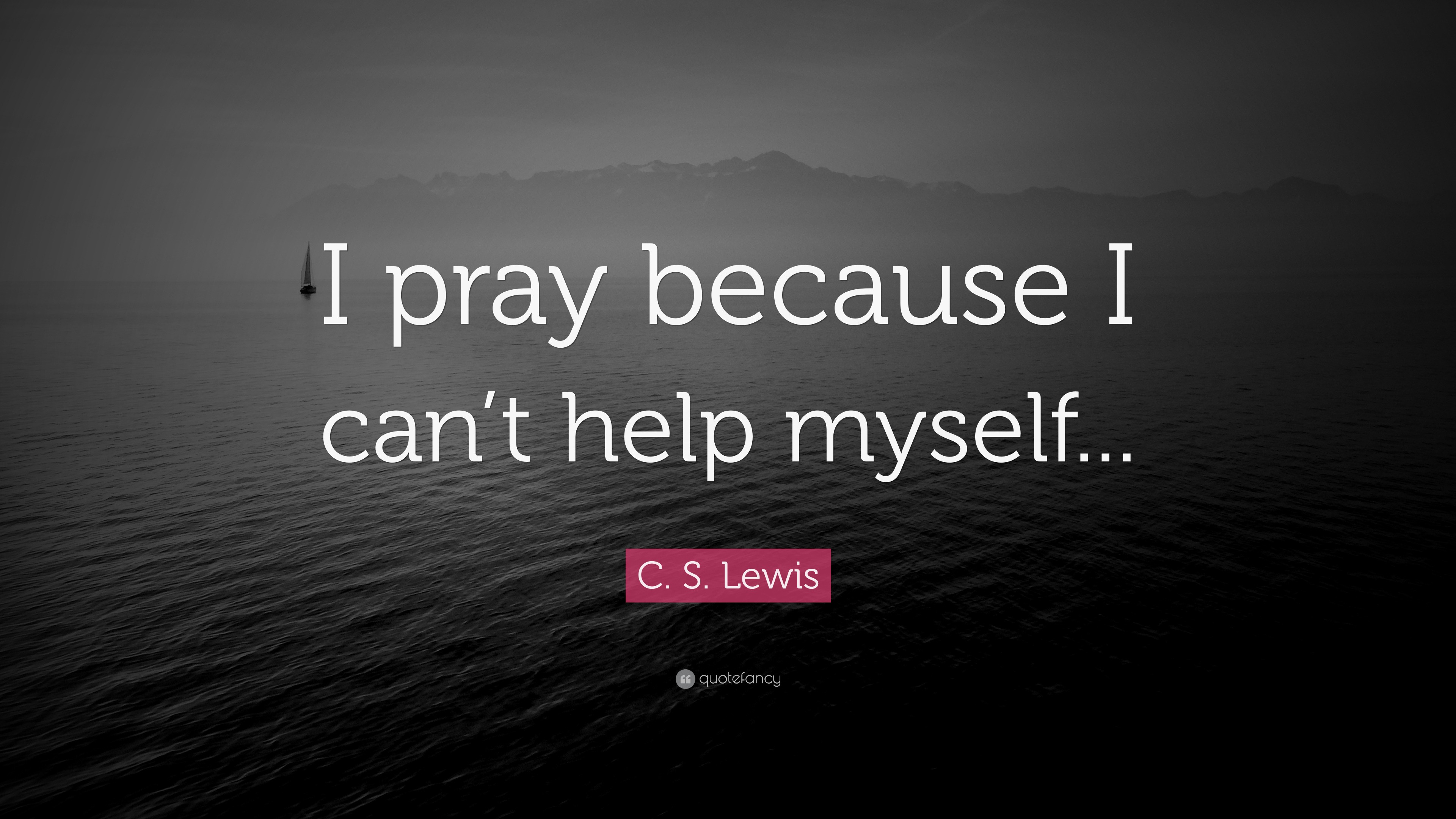 C. S. Lewis Quote “I pray because I can’t help myself...”