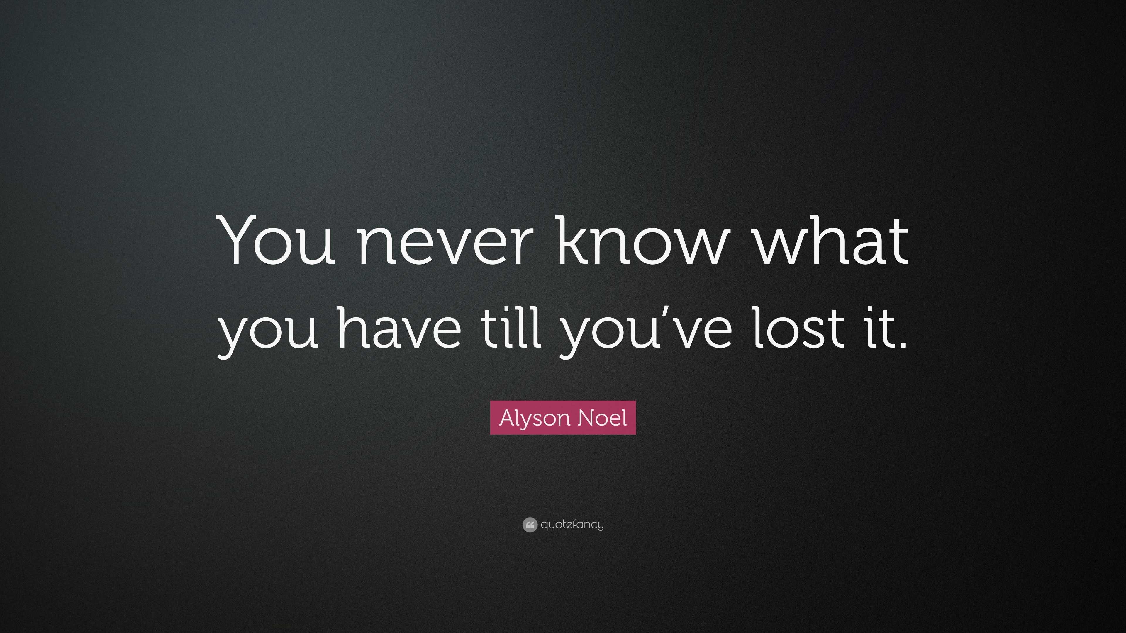 Alyson Noel Quote: “You never know what you have till you’ve lost it.”