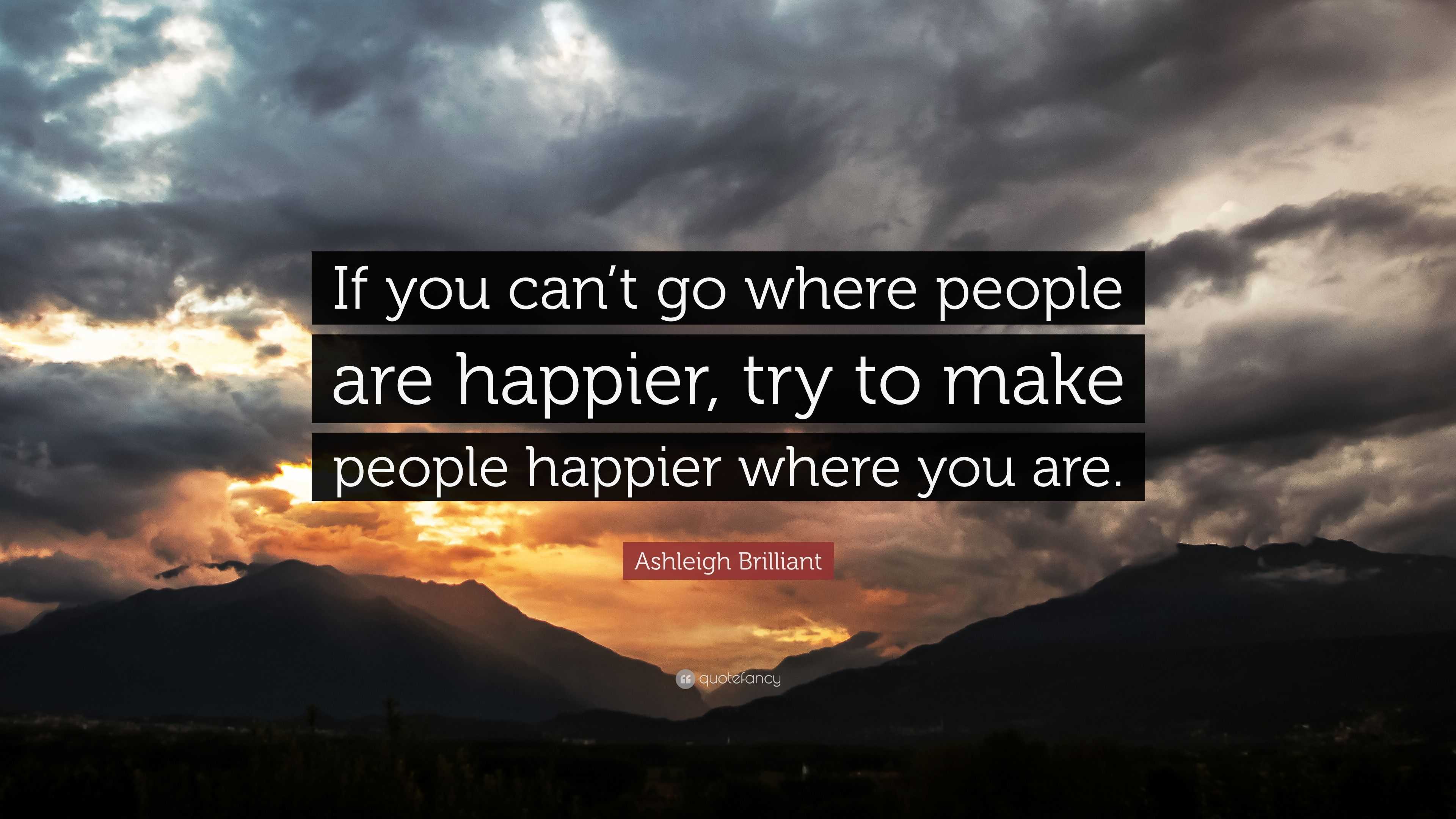 Ashleigh Brilliant Quote: “if You Can’t Go Where People Are Happier 