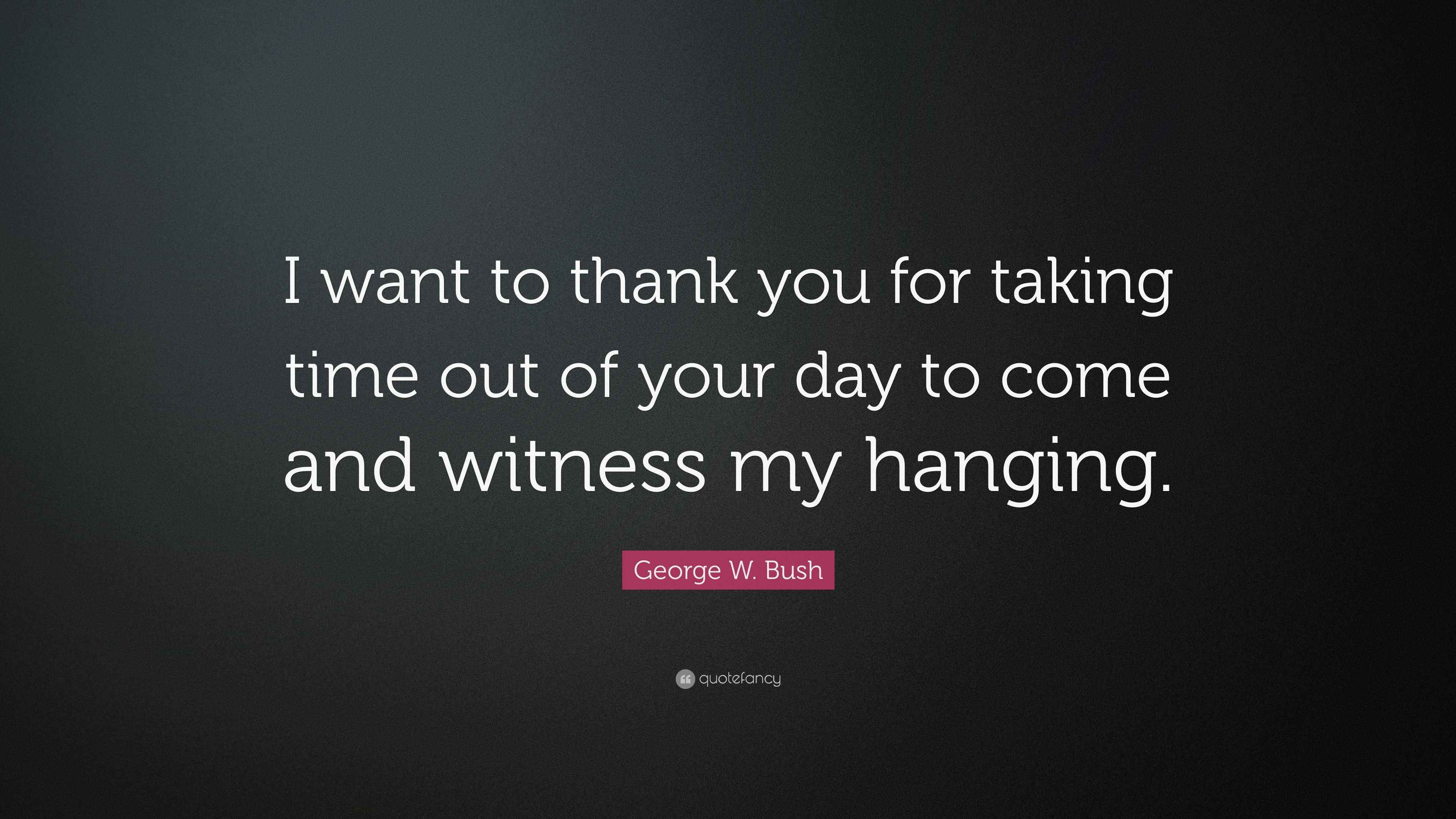 George W Bush Quote I Want To Thank You For Taking Time Out Of Your