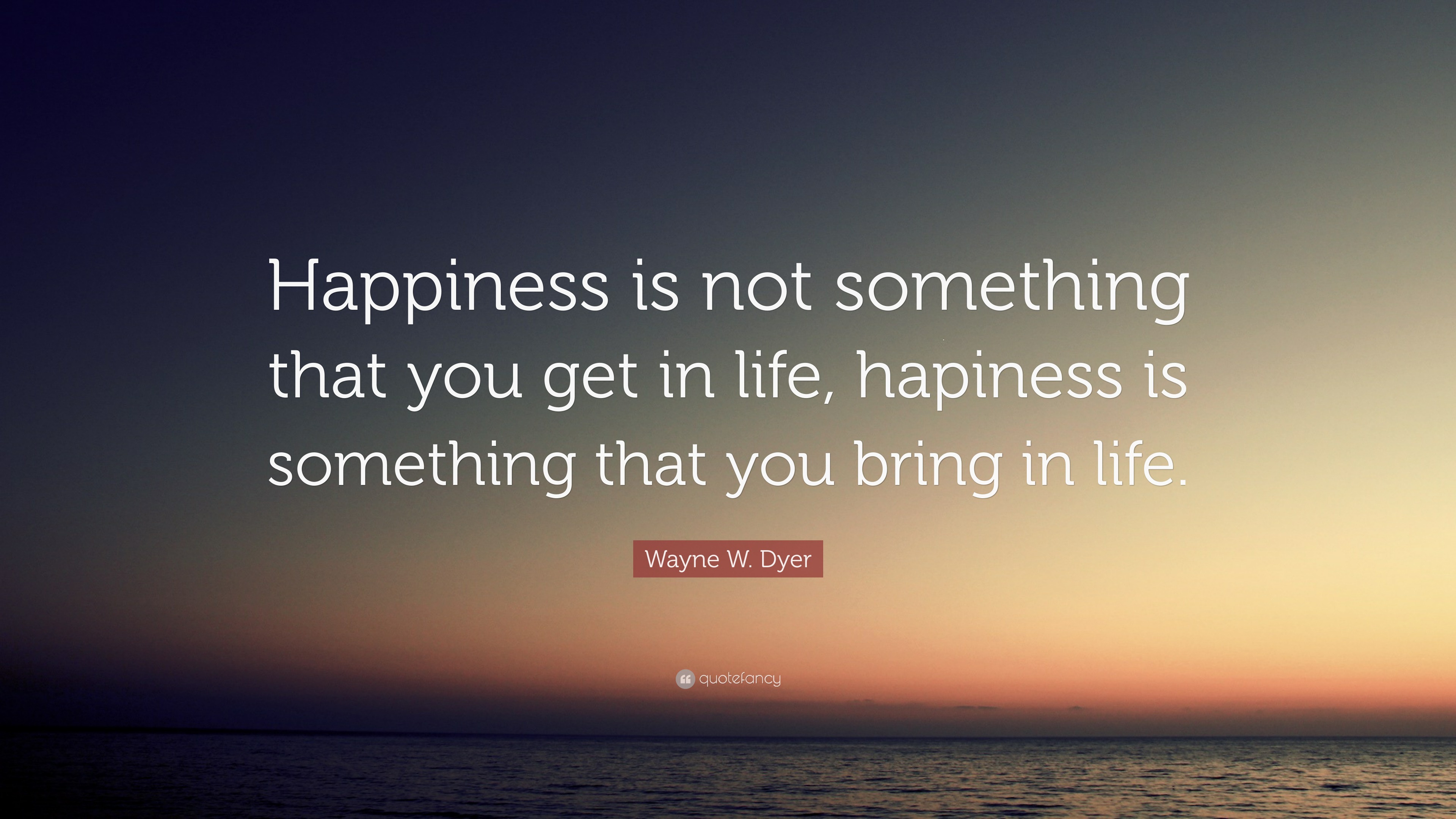 Wayne W. Dyer Quote: “Happiness is not something that you get in life ...