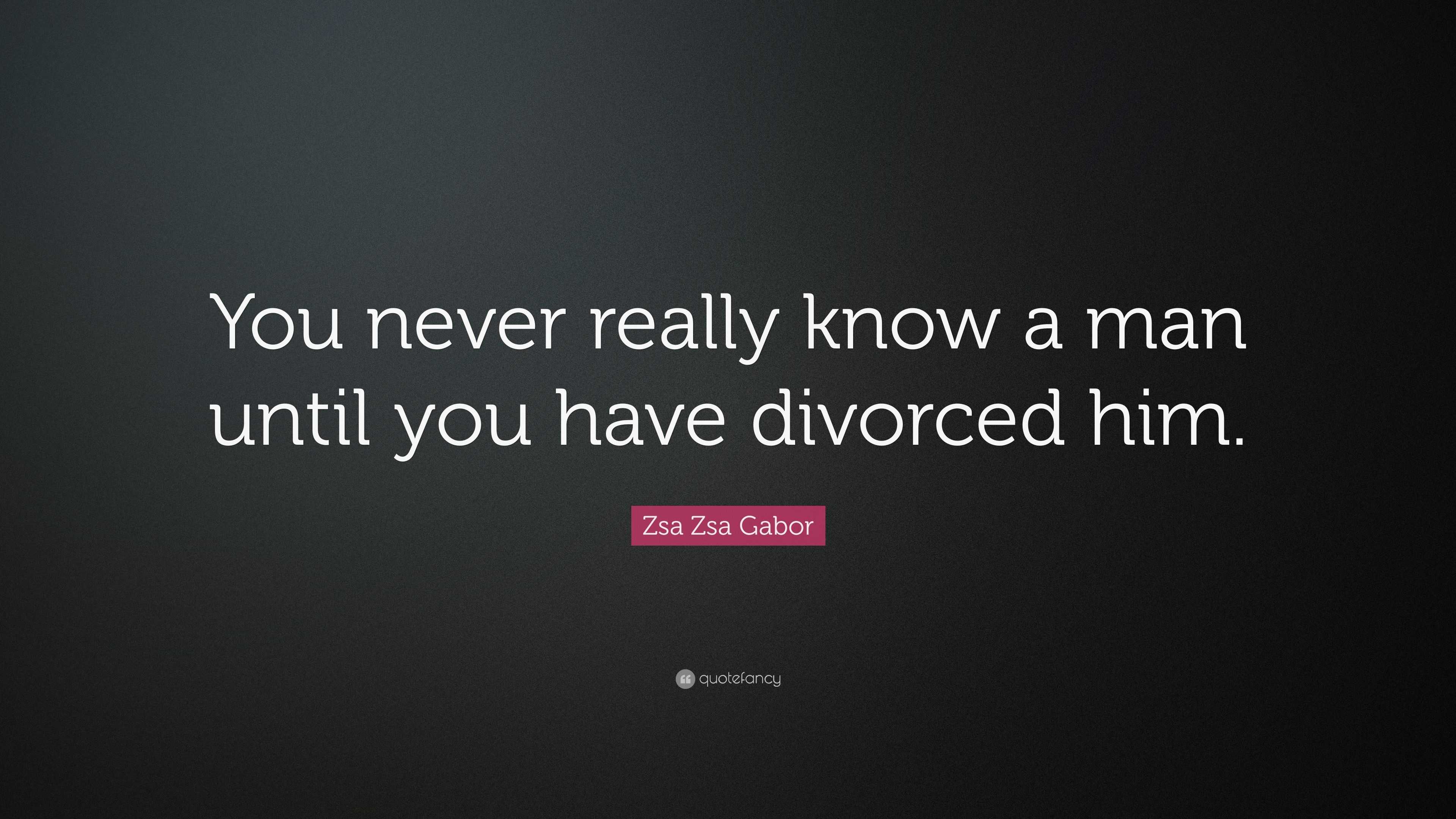 Zsa Zsa Gabor Quote “you Never Really Know A Man Until You Have Divorced Him” 0416