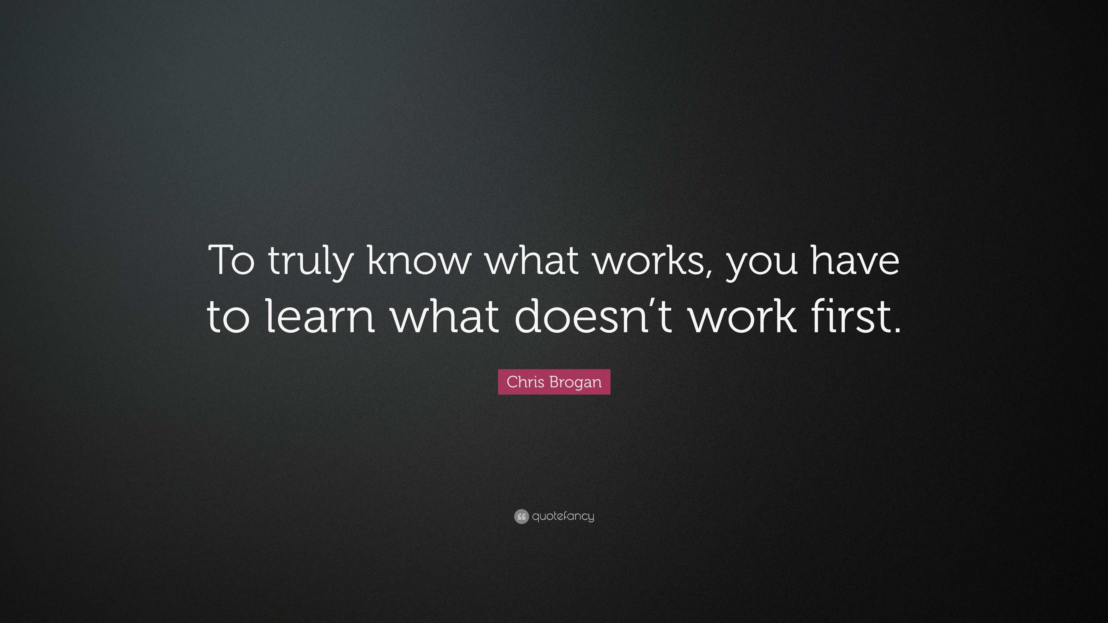 Chris Brogan Quote: “To truly know what works, you have to learn what ...