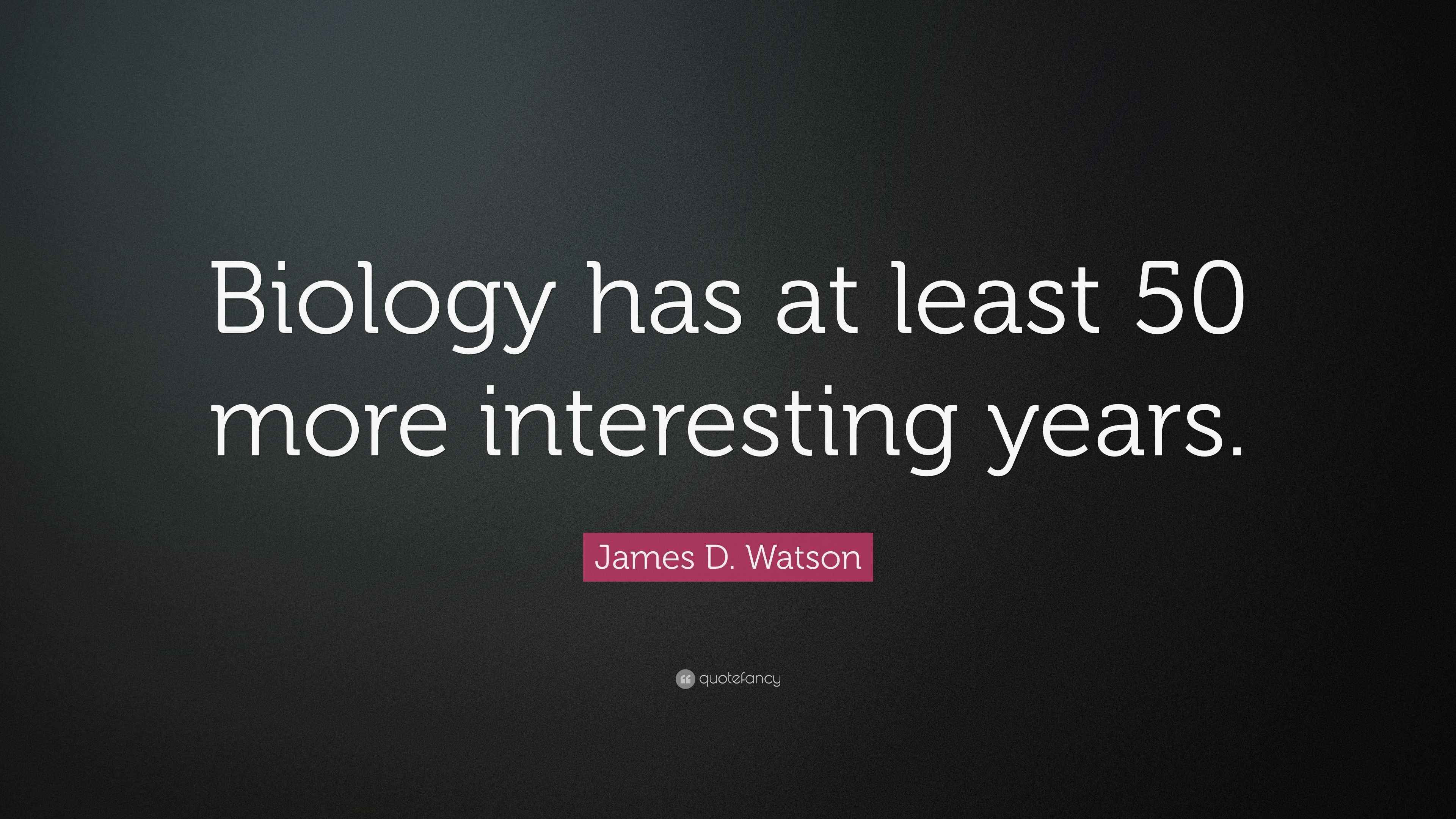 James D. Watson Quote “Biology has at least 50 more interesting years.”