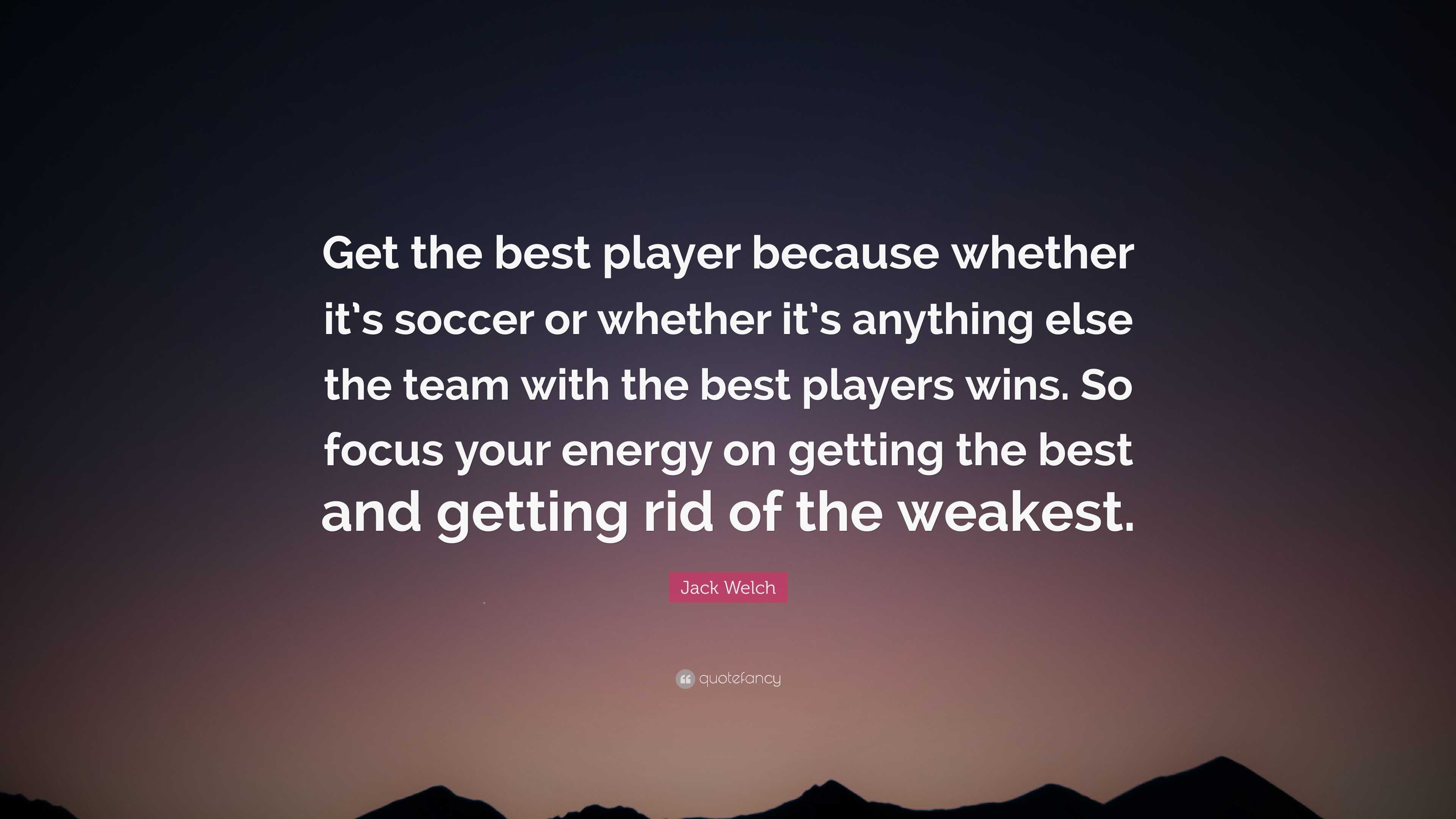 Jack Welch Quote: “Get the best player because whether it’s soccer or ...