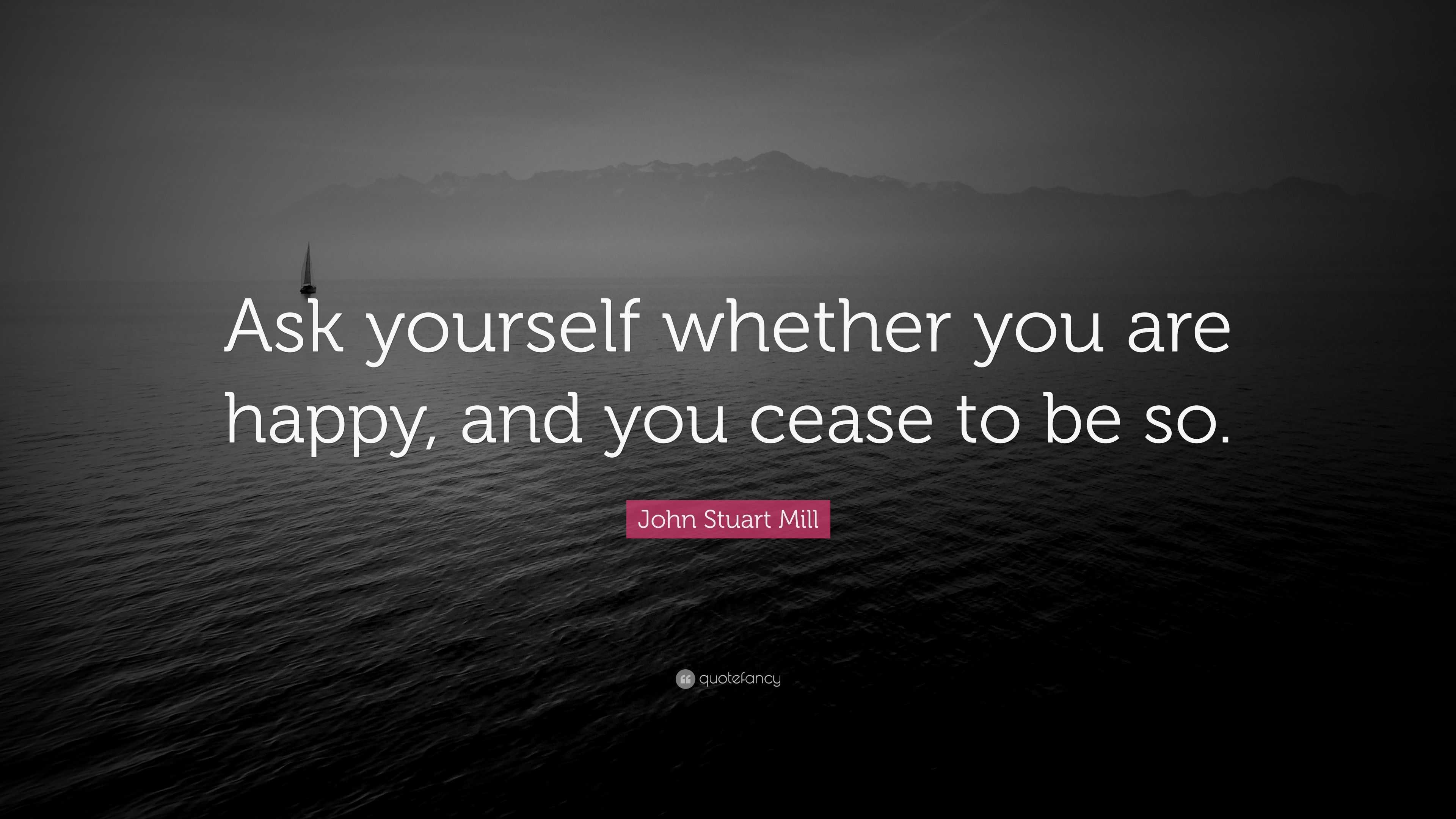 John Stuart Mill Quote: “Ask yourself whether you are happy, and you ...