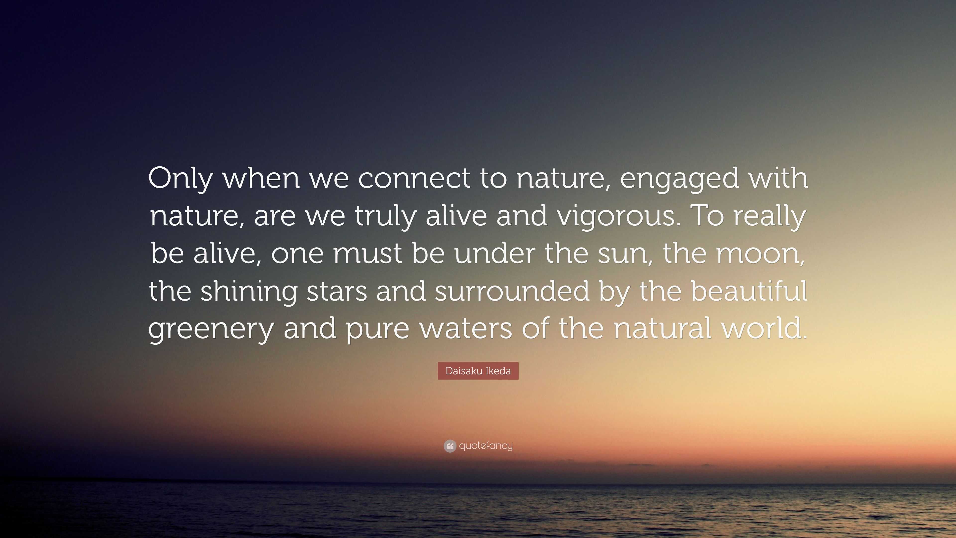 Daisaku Ikeda Quote “Only when we connect to nature, engaged with